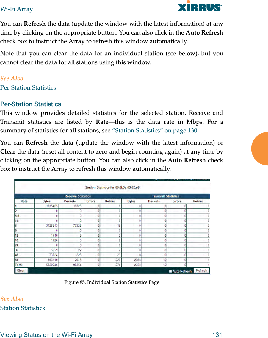 Wi-Fi ArrayViewing Status on the Wi-Fi Array 131You can Refresh the data (update the window with the latest information) at any time by clicking on the appropriate button. You can also click in the Auto Refreshcheck box to instruct the Array to refresh this window automatically. Note that you can clear the data for an individual station (see below), but you cannot clear the data for all stations using this window. See AlsoPer-Station StatisticsPer-Station Statistics This window provides detailed statistics for the selected station. Receive and Transmit statistics are listed by Rate—this is the data rate in Mbps. For a summary of statistics for all stations, see “Station Statistics” on page 130. You can Refresh the data (update the window with the latest information) or Clear the data (reset all content to zero and begin counting again) at any time by clicking on the appropriate button. You can also click in the Auto Refresh check box to instruct the Array to refresh this window automatically. Figure 85. Individual Station Statistics PageSee AlsoStation Statistics