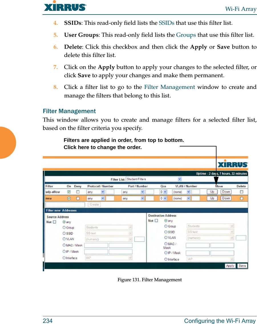 Wi-Fi Array234 Configuring the Wi-Fi Array4. SSIDs: This read-only field lists the SSIDs that use this filter list.5. User Groups: This read-only field lists the Groups that use this filter list.6. Delete: Click this checkbox and then click the Apply or Save button to delete this filter list.7. Click on the Apply button to apply your changes to the selected filter, or click Save to apply your changes and make them permanent.8. Click a filter list to go to the Filter Management window to create and manage the filters that belong to this list. Filter Management This window allows you to create and manage filters for a selected filter list, based on the filter criteria you specify. Figure 131. Filter ManagementFilters are applied in order, from top to bottom. Click here to change the order.