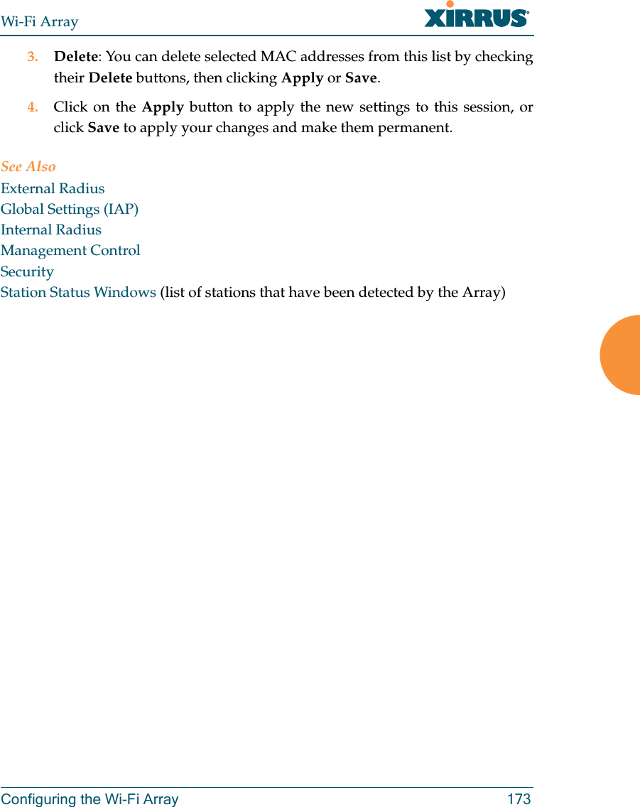 Wi-Fi ArrayConfiguring the Wi-Fi Array 1733. Delete: You can delete selected MAC addresses from this list by checking their Delete buttons, then clicking Apply or Save.4. Click on the Apply button to apply the new settings to this session, or click Save to apply your changes and make them permanent.See AlsoExternal RadiusGlobal Settings (IAP)Internal RadiusManagement ControlSecurityStation Status Windows (list of stations that have been detected by the Array)