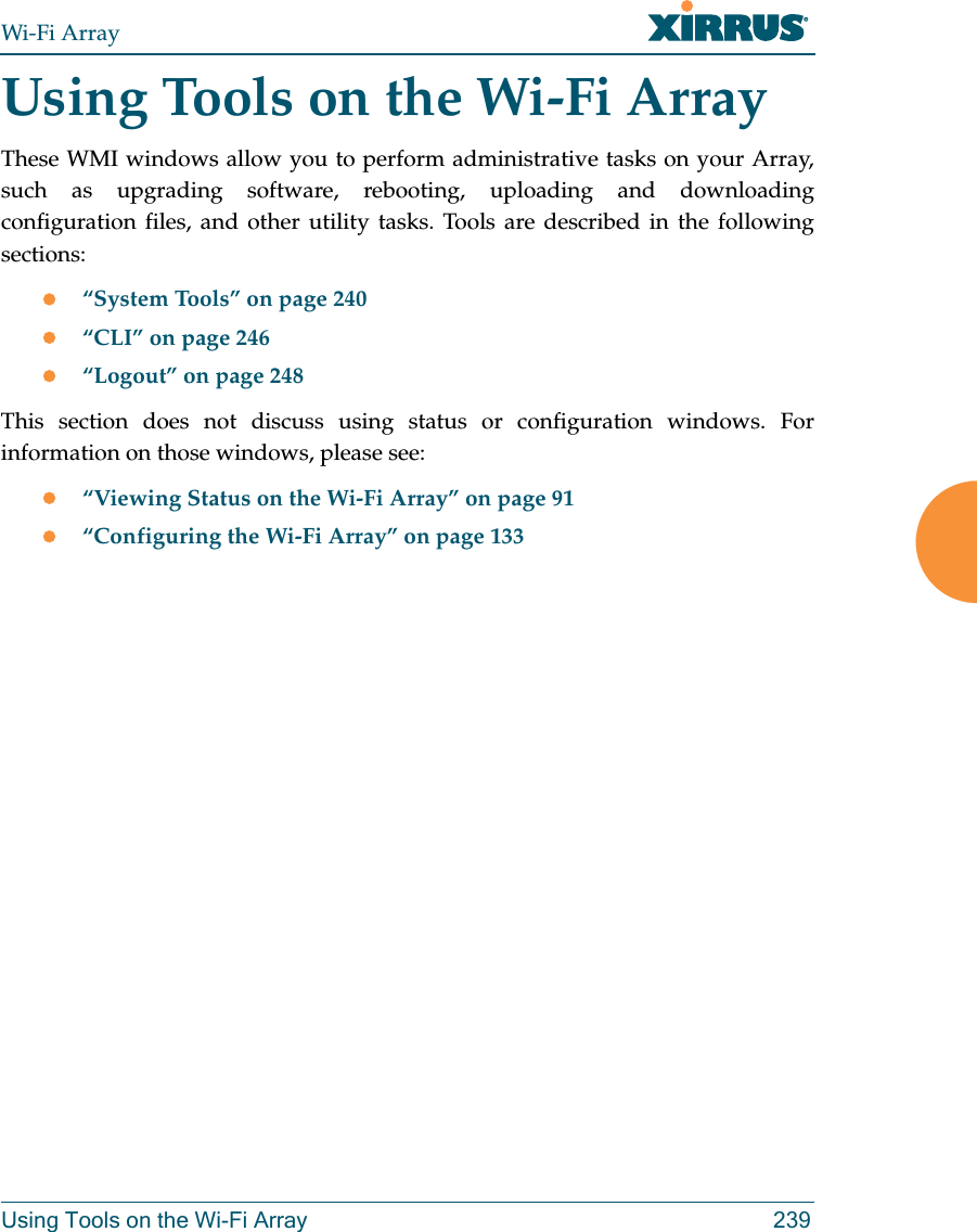 Wi-Fi ArrayUsing Tools on the Wi-Fi Array 239Using Tools on the Wi-Fi ArrayThese WMI windows allow you to perform administrative tasks on your Array, such as upgrading software, rebooting, uploading and downloading configuration files, and other utility tasks. Tools are described in the following sections: z“System Tools” on page 240z“CLI” on page 246z“Logout” on page 248This section does not discuss using status or configuration windows. For information on those windows, please see: z“Viewing Status on the Wi-Fi Array” on page 91z“Configuring the Wi-Fi Array” on page 133