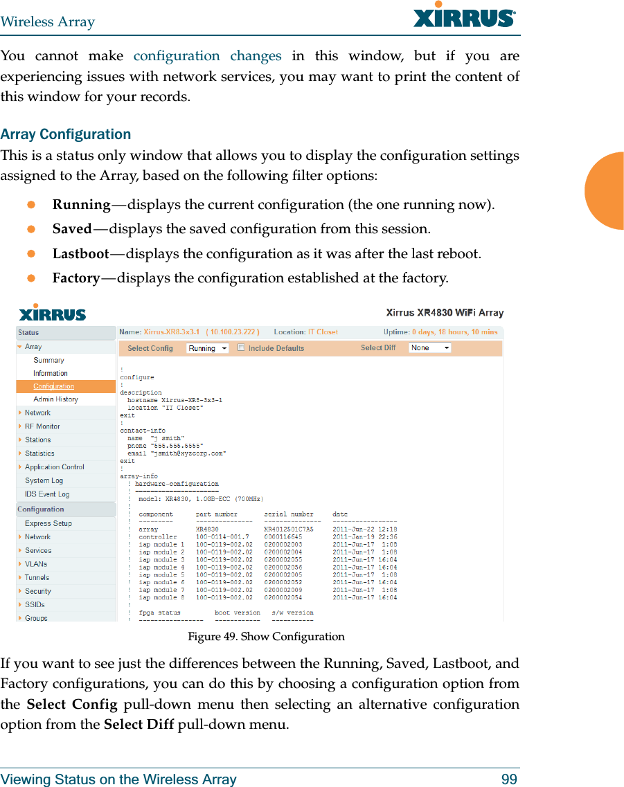 Wireless ArrayViewing Status on the Wireless Array 99You cannot make configuration changes in this window, but if you are experiencing issues with network services, you may want to print the content of this window for your records.Array ConfigurationThis is a status only window that allows you to display the configuration settings assigned to the Array, based on the following filter options: zRunning — displays the current configuration (the one running now).zSaved — displays the saved configuration from this session.zLastboot — displays the configuration as it was after the last reboot.zFactory — displays the configuration established at the factory.Figure 49. Show ConfigurationIf you want to see just the differences between the Running, Saved, Lastboot, and Factory configurations, you can do this by choosing a configuration option from the Select Config pull-down menu then selecting an alternative configuration option from the Select Diff pull-down menu.