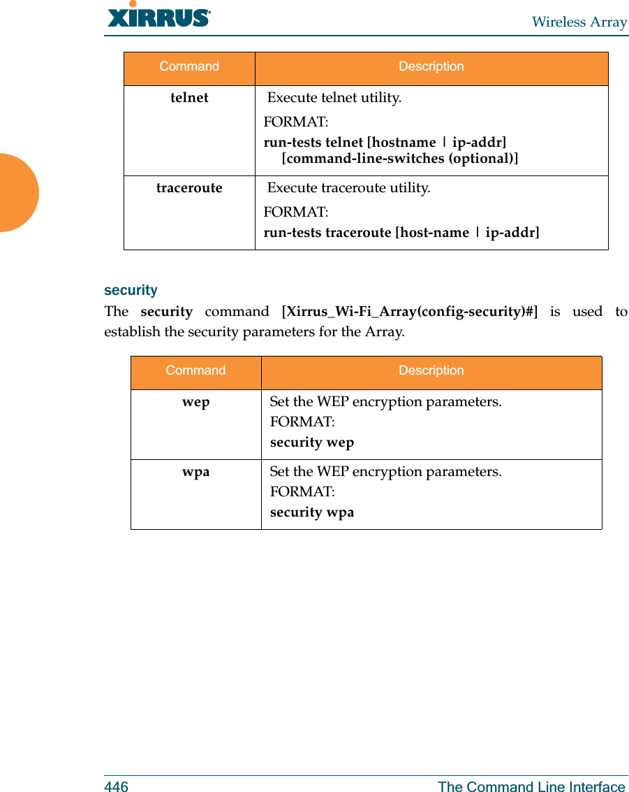Wireless Array446 The Command Line Interfacesecurity The  security command [Xirrus_Wi-Fi_Array(config-security)#] is used to establish the security parameters for the Array.telnet  Execute telnet utility.FORMAT:run-tests telnet [hostname | ip-addr]      [command-line-switches (optional)] traceroute  Execute traceroute utility.FORMAT:run-tests traceroute [host-name | ip-addr]Command Descriptionwep Set the WEP encryption parameters.FORMAT:security wepwpa Set the WEP encryption parameters.FORMAT:security wpaCommand Description