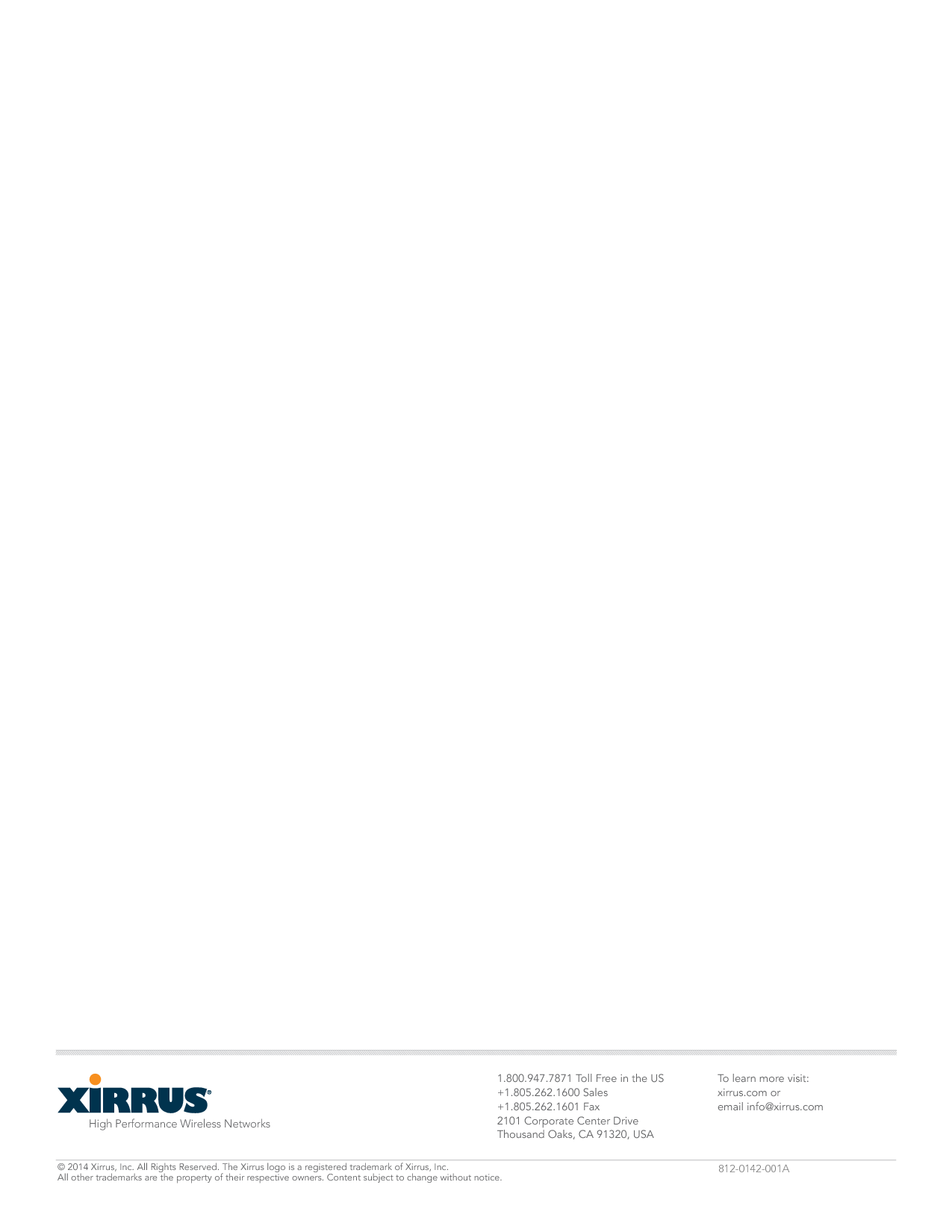High Performance Wireless Networks1.800.947.7871 Toll Free in the US+1.805.262.1600 Sales+1.805.262.1601 Fax2101 Corporate Center DriveThousand Oaks, CA 91320, USATo learn more visit:xirrus.com oremail info@xirrus.com© 201 Xirrus, Inc. All Rights Reserved. The Xirrus logo is a registered trademark of Xirrus, Inc.  All other trademarks are the property of their respective owners. Content subject to change without notice.812-0142-001A