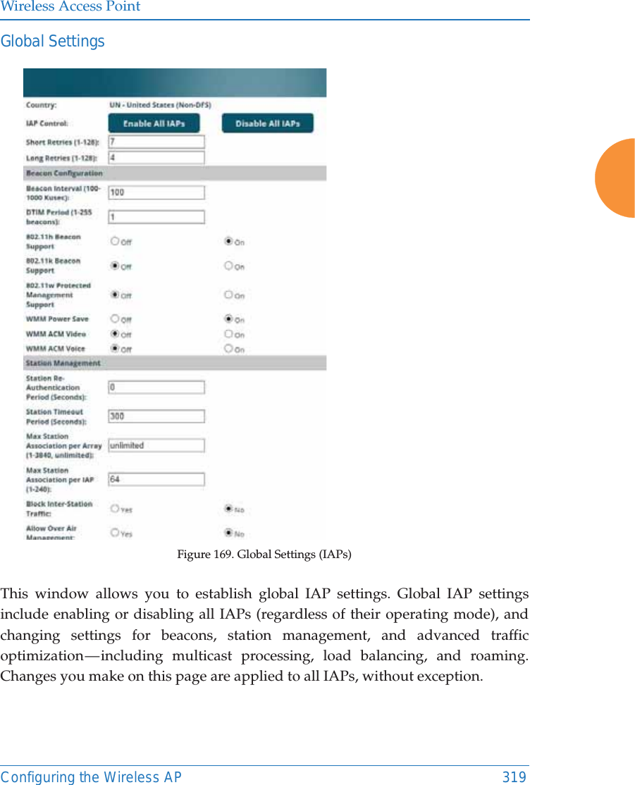 Wireless Access PointConfiguring the Wireless AP 319Global Settings  Figure 169. Global Settings (IAPs) This window allows you to establish global IAP settings. Global IAP settings include enabling or disabling all IAPs (regardless of their operating mode), and changing settings for beacons, station management, and advanced traffic optimization — including multicast processing, load balancing, and roaming. Changes you make on this page are applied to all IAPs, without exception.