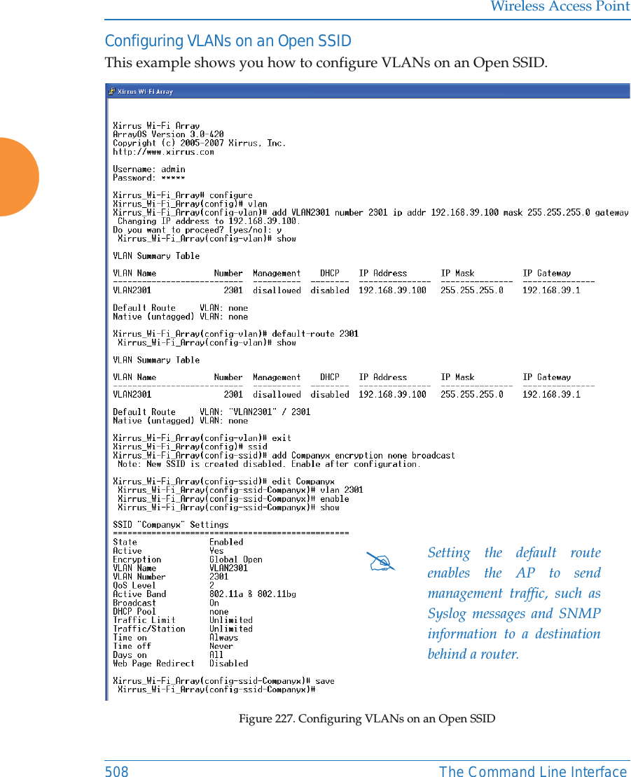 Wireless Access Point508 The Command Line InterfaceConfiguring VLANs on an Open SSIDThis example shows you how to configure VLANs on an Open SSID.Figure 227. Configuring VLANs on an Open SSID#Setting the default route enables the AP to send management traffic, such as Syslog messages and SNMP information to a destination behind a router.