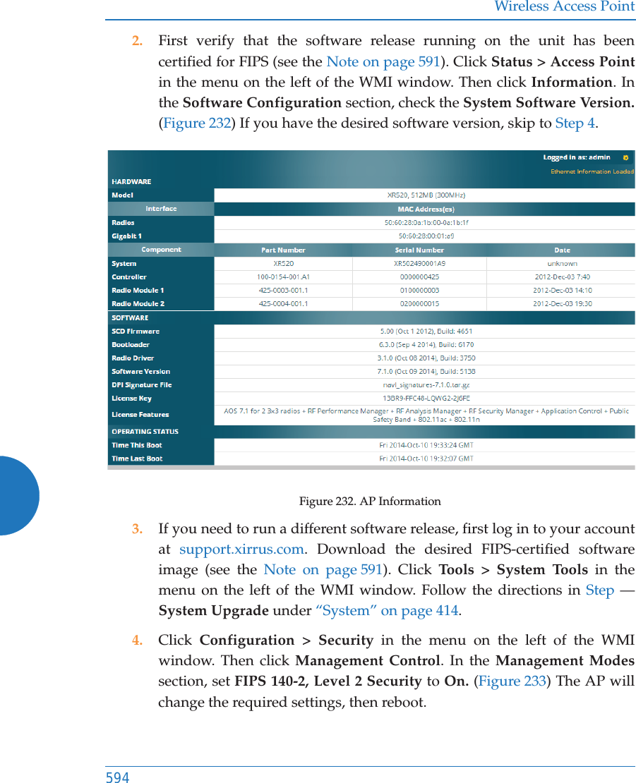 Wireless Access Point5942. First verify that the software release running on the unit has been certified for FIPS (see the Note on page 591). Click Status &gt; Access Point in the menu on the left of the WMI window. Then click Information. In the Software Configuration section, check the System Software Version. (Figure 232) If you have the desired software version, skip to Step 4. Figure 232. AP Information3. If you need to run a different software release, first log in to your account at  support.xirrus.com. Download the desired FIPS-certified software image (see the Note on page 591). Click Tools &gt; System Tools in the menu on the left of the WMI window. Follow the directions in Step —System Upgrade under “System” on page 414. 4. Click  Configuration &gt; Security in the menu on the left of the WMI window. Then click Management Control. In the Management Modessection, set FIPS 140-2, Level 2 Security to On. (Figure 233) The AP will change the required settings, then reboot.
