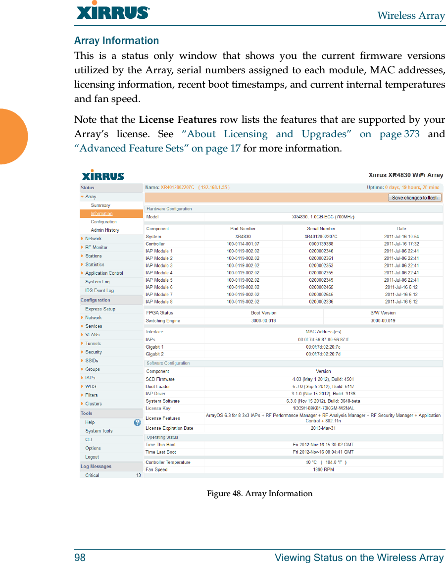 Wireless Array98 Viewing Status on the Wireless ArrayArray InformationThis is a status only window that shows you the current firmware versions utilized by the Array, serial numbers assigned to each module, MAC addresses, licensing information, recent boot timestamps, and current internal temperatures and fan speed.Note that the License Features row lists the features that are supported by your Array’s license. See “About Licensing and Upgrades” on page 373 and “Advanced Feature Sets” on page 17 for more information.Figure 48. Array Information