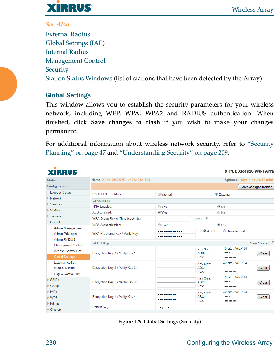 Wireless Array230 Configuring the Wireless ArraySee AlsoExternal RadiusGlobal Settings (IAP)Internal RadiusManagement ControlSecurityStation Status Windows (list of stations that have been detected by the Array) Global SettingsThis window allows you to establish the security parameters for your wireless network, including WEP, WPA, WPA2 and RADIUS authentication. When finished, click Save changes to flash if you wish to make your changes permanent.For additional information about wireless network security, refer to &ldquo;Security Planning&rdquo; on page 47 and &ldquo;Understanding Security&rdquo; on page 209.Figure 129. Global Settings (Security)