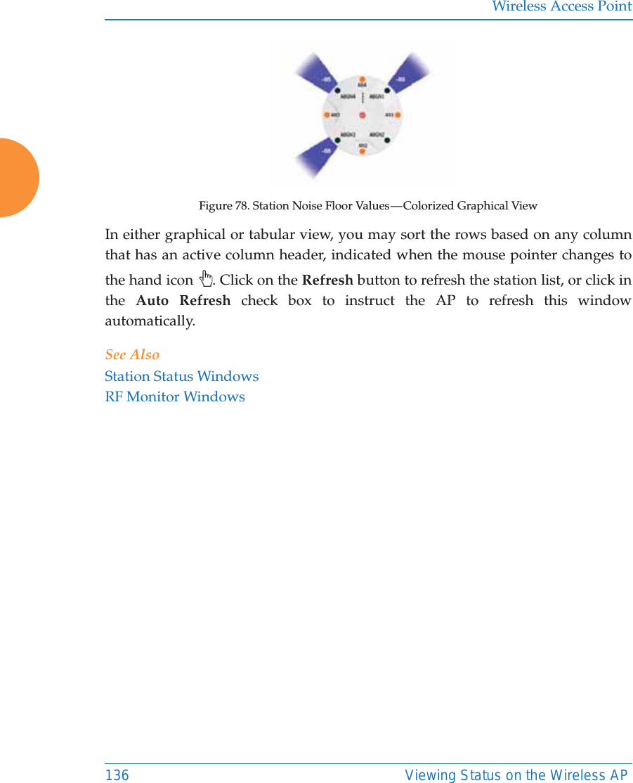 Wireless Access Point136 Viewing Status on the Wireless APFigure 78. Station Noise Floor Values &mdash; Colorized Graphical ViewIn either graphical or tabular view, you may sort the rows based on any column that has an active column header, indicated when the mouse pointer changes to the hand icon  . Click on the Refresh button to refresh the station list, or click in the  Auto Refresh check box to instruct the AP to refresh this window automatically. See AlsoStation Status WindowsRF Monitor Windows