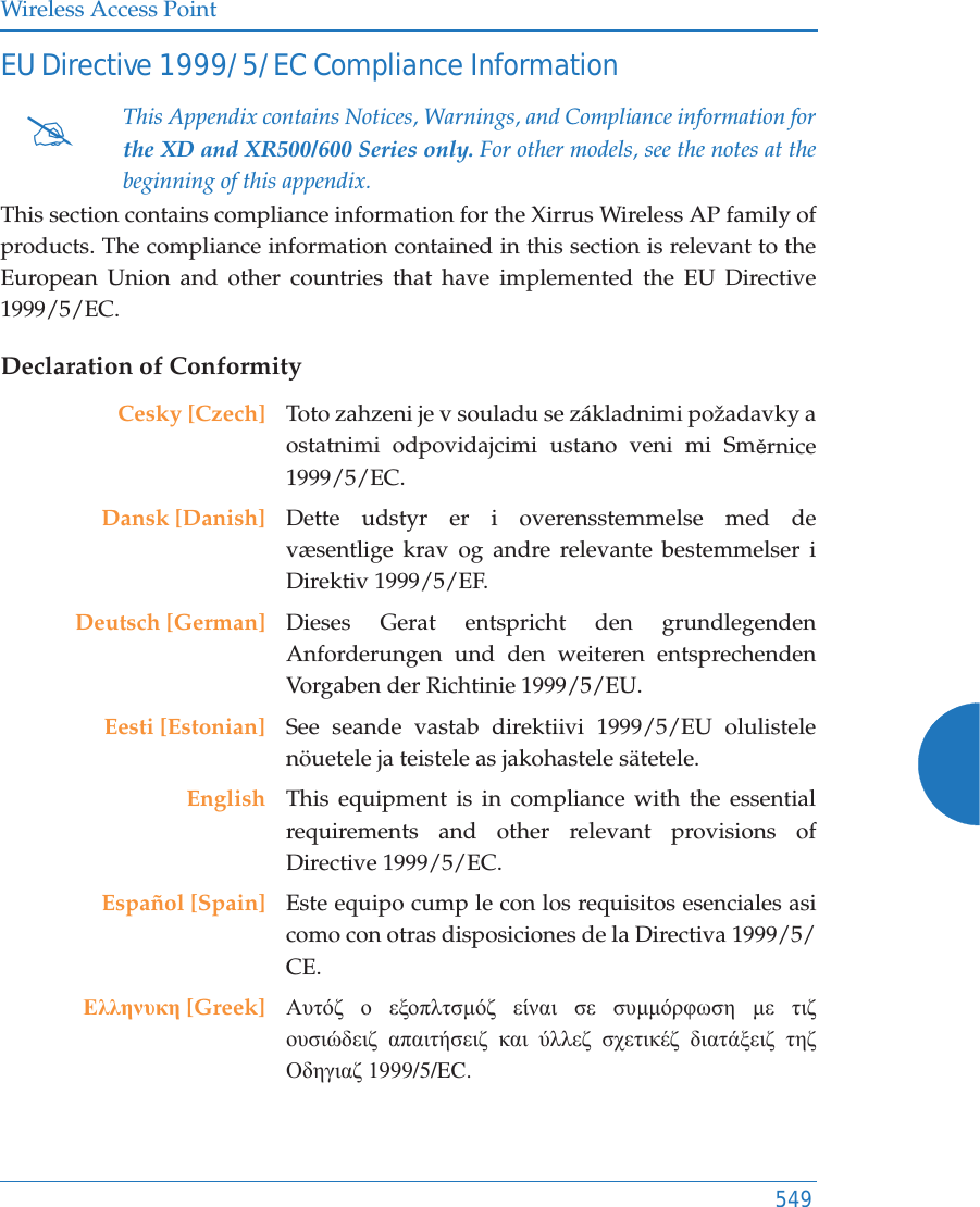 Wireless Access Point549EU Directive 1999/5/EC Compliance InformationThis section contains compliance information for the Xirrus Wireless AP family of products. The compliance information contained in this section is relevant to the European Union and other countries that have implemented the EU Directive 1999/5/EC.Declaration of Conformity#This Appendix contains Notices, Warnings, and Compliance information forthe XD and XR500/600 Series only. For other models, see the notes at the beginning of this appendix. Cesky [Czech] Toto zahzeni je v souladu se z&aacute;kladnimi požadavky a ostatnimi odpovidajcimi ustano veni mi SmČrnice 1999/5/EC.Dansk [Danish] Dette udstyr er i overensstemmelse med de v&aelig;sentlige krav og andre relevante bestemmelser i Direktiv 1999/5/EF.Deutsch [German] Dieses Gerat entspricht den grundlegenden Anforderungen und den weiteren entsprechenden Vorgaben der Richtinie 1999/5/EU.Eesti [Estonian] See seande vastab direktiivi 1999/5/EU olulistele n&ouml;uetele ja teistele as jakohastele s&auml;tetele.English This equipment is in compliance with the essential requirements and other relevant provisions of Directive 1999/5/EC.Espa&ntilde;ol [Spain] Este equipo cump le con los requisitos esenciales asi como con otras disposiciones de la Directiva 1999/5/CE.ǼȜȜȘȞȣțȘ [Greek] ǹȣĲȩȗ Ƞ İȟȠʌȜĲıȝȩȗ İȓȞĮȚ ıİ ıȣȝȝȩȡĳȦıȘ ȝİ ĲȚȗ ȠȣıȚȫįİȚȗ ĮʌĮȚĲȒıİȚȗ țĮȚ ȪȜȜİȗ ıȤİĲȚțȑȗ įȚĮĲȐȟİȚȗ ĲȘȗ ȅįȘȖȚĮȗ 1999/5/EC.