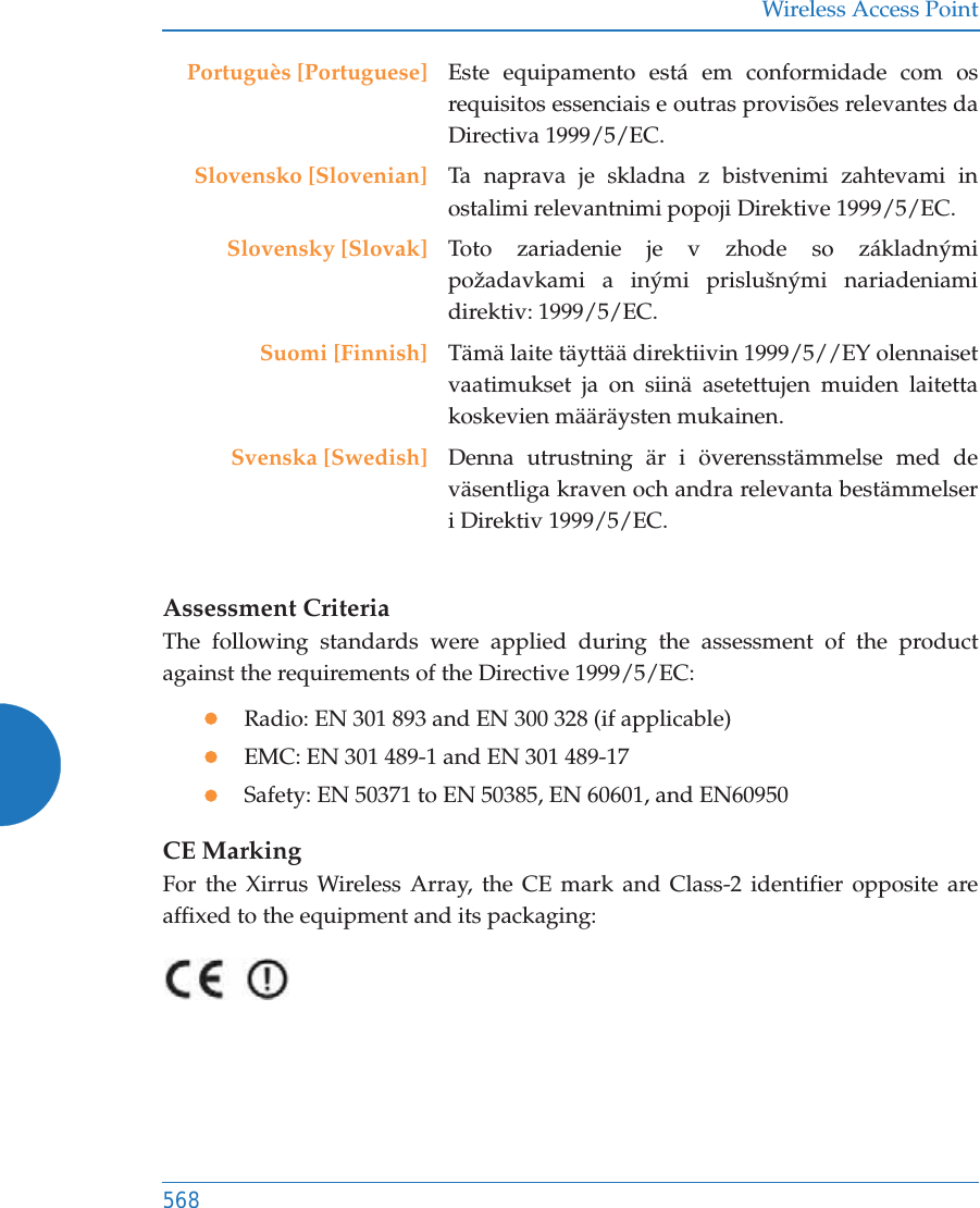Wireless Access Point568Assessment CriteriaThe following standards were applied during the assessment of the product against the requirements of the Directive 1999/5/EC:zRadio: EN 301 893 and EN 300 328 (if applicable)zEMC: EN 301 489-1 and EN 301 489-17zSafety: EN 50371 to EN 50385, EN 60601, and EN60950CE MarkingFor the Xirrus Wireless Array, the CE mark and Class-2 identifier opposite are affixed to the equipment and its packaging: Portugu&egrave;s [Portuguese] Este equipamento est&aacute; em conformidade com os requisitos essenciais e outras provis&otilde;es relevantes da Directiva 1999/5/EC.Slovensko [Slovenian] Ta naprava je skladna z bistvenimi zahtevami in ostalimi relevantnimi popoji Direktive 1999/5/EC.Slovensky [Slovak] Toto zariadenie je v zhode so z&aacute;kladn&yacute;mi požadavkami a in&yacute;mi prislu&scaron;n&yacute;mi nariadeniami direktiv: 1999/5/EC.Suomi [Finnish] T&auml;m&auml; laite t&auml;ytt&auml;&auml; direktiivin 1999/5//EY olennaiset vaatimukset ja on siin&auml; asetettujen muiden laitetta koskevien m&auml;&auml;r&auml;ysten mukainen.Svenska [Swedish] Denna utrustning &auml;r i &ouml;verensst&auml;mmelse med de v&auml;sentliga kraven och andra relevanta best&auml;mmelser i Direktiv 1999/5/EC.