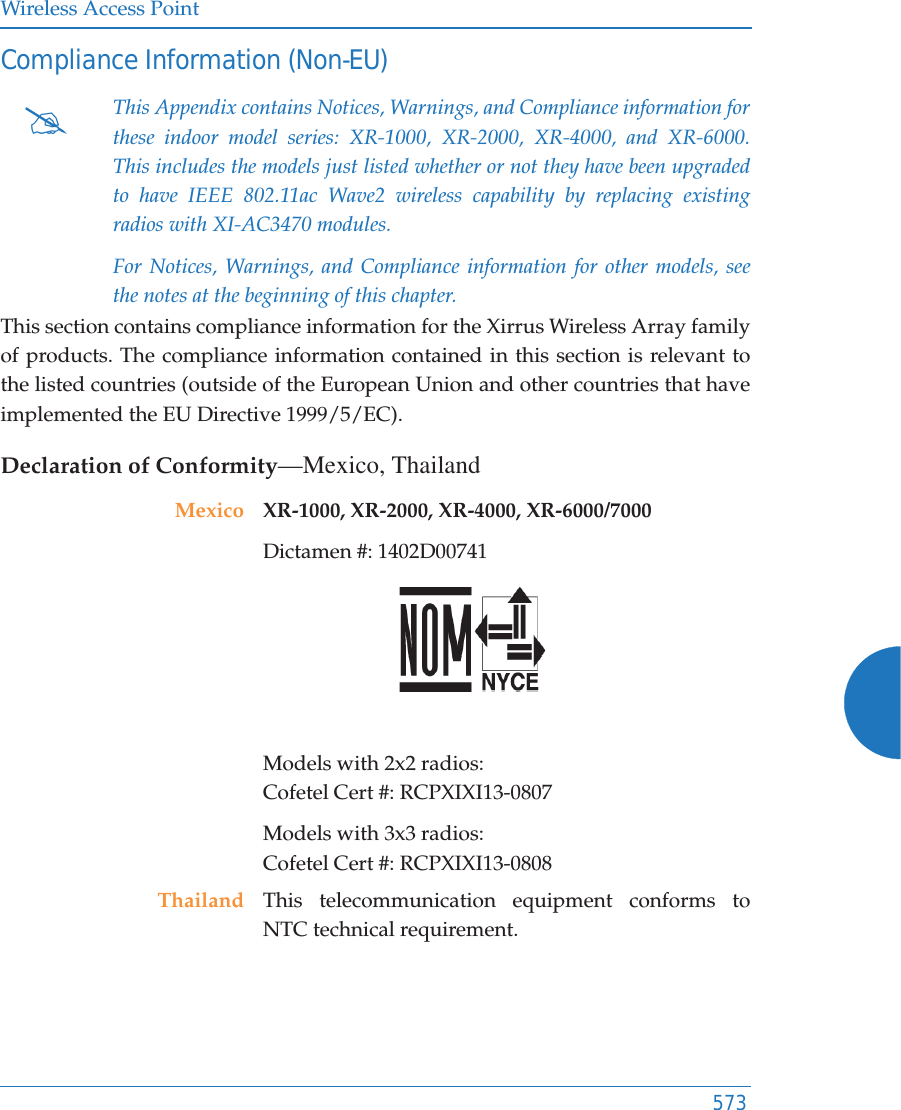 Wireless Access Point573Compliance Information (Non-EU)This section contains compliance information for the Xirrus Wireless Array family of products. The compliance information contained in this section is relevant to the listed countries (outside of the European Union and other countries that have implemented the EU Directive 1999/5/EC). Declaration of Conformity&mdash;Mexico, Thailand#This Appendix contains Notices, Warnings, and Compliance information for these indoor model series: XR-1000, XR-2000, XR-4000, and XR-6000. This includes the models just listed whether or not they have been upgraded to have IEEE 802.11ac Wave2 wireless capability by replacing existing radios with XI-AC3470 modules.For Notices, Warnings, and Compliance information for other models, see the notes at the beginning of this chapter. Mexico XR-1000, XR-2000, XR-4000, XR-6000/7000 Dictamen #: 1402D00741 Models with 2x2 radios: Cofetel Cert #: RCPXIXI13-0807Models with 3x3 radios: Cofetel Cert #: RCPXIXI13-0808Thailand This telecommunication equipment conforms to NTC technical requirement.