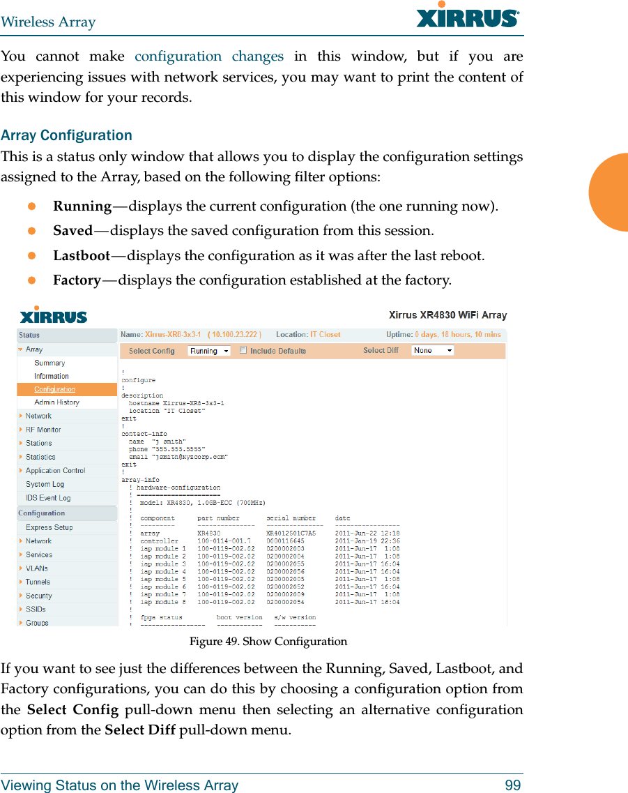 Wireless ArrayViewing Status on the Wireless Array 99You cannot make configuration changes in this window, but if you are experiencing issues with network services, you may want to print the content of this window for your records.Array ConfigurationThis is a status only window that allows you to display the configuration settings assigned to the Array, based on the following filter options: Running &mdash; displays the current configuration (the one running now).Saved &mdash; displays the saved configuration from this session.Lastboot &mdash; displays the configuration as it was after the last reboot.Factory &mdash; displays the configuration established at the factory.Figure 49. Show ConfigurationIf you want to see just the differences between the Running, Saved, Lastboot, and Factory configurations, you can do this by choosing a configuration option from the  Select Config pull-down menu then selecting an alternative configuration option from the Select Diff pull-down menu.