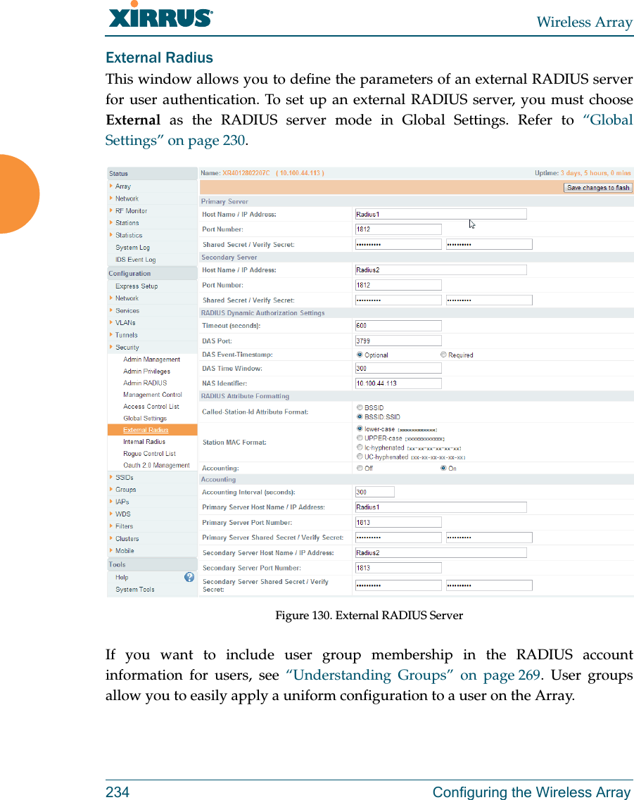 Wireless Array234 Configuring the Wireless ArrayExternal Radius This window allows you to define the parameters of an external RADIUS server for user authentication. To set up an external RADIUS server, you must choose External as the RADIUS server mode in Global Settings. Refer to &ldquo;Global Settings&rdquo; on page 230.Figure 130. External RADIUS Server If you want to include user group membership in the RADIUS account information for users, see &ldquo;Understanding Groups&rdquo; on page 269. User groups allow you to easily apply a uniform configuration to a user on the Array. 