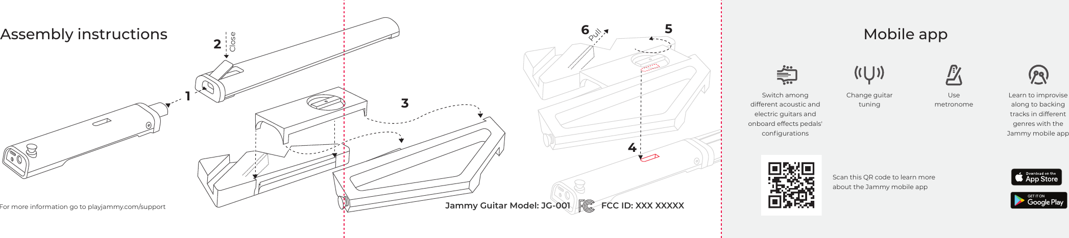 Mobile appScan this QR code to learn more about the Jammy mobile appFor more information go to playjammy.com/supportSwitch among different acoustic and electric guitars and onboard effects pedals' conﬁgurationsChange guitar tuningUse metronomeLearn to improvise along to backing tracks in different genres with the Jammy mobile appAssembly instructionsPull124563CloseFCC ID: XXX XXXXX Jammy Guitar Model: JG-001