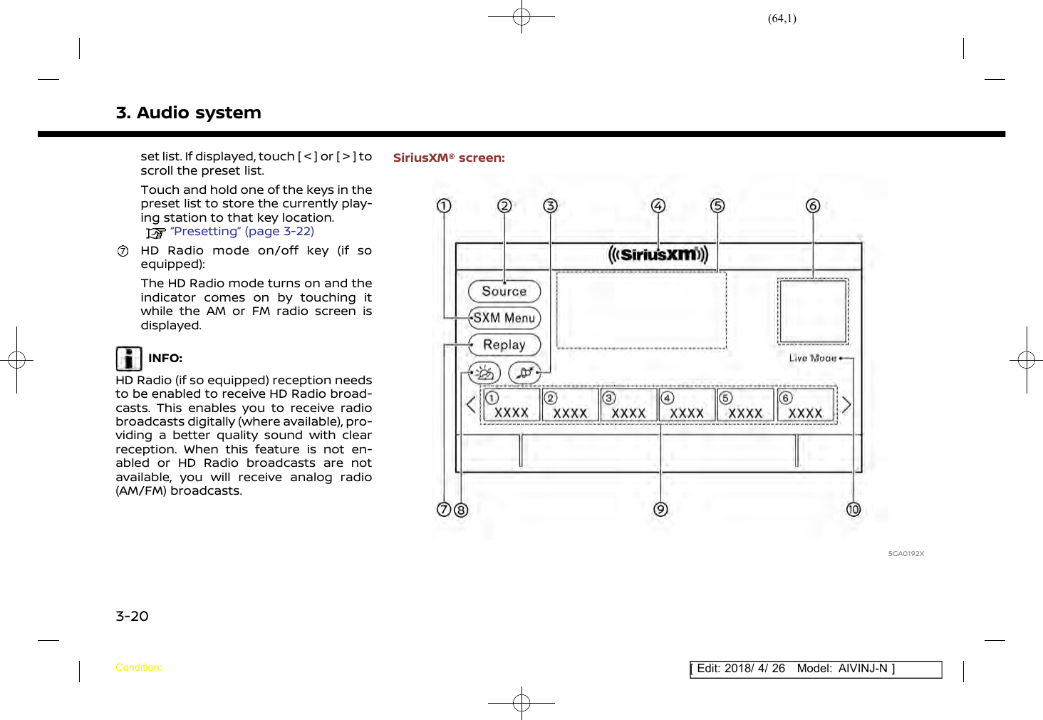 (64,1)[ Edit: 2018/ 4/ 26 Model: AIVINJ-N ]3. Audio systemset list. If displayed, touch [ &lt; ] or [ &gt; ] toscroll the preset list.Touch and hold one of the keys in thepreset list to store the currently play-ing station to that key location.“Presetting” (page 3-22)HD Radio mode on/off key (if soequipped):The HD Radio mode turns on and theindicator comes on by touching itwhile the AM or FM radio screen isdisplayed.INFO:HD Radio (if so equipped) reception needsto be enabled to receive HD Radio broad-casts. This enables you to receive radiobroadcasts digitally (where available), pro-viding a better quality sound with clearreception. When this feature is not en-abled or HD Radio broadcasts are notavailable, you will receive analog radio(AM/FM) broadcasts.SiriusXM® screen:5GA0192XCondition:3-20