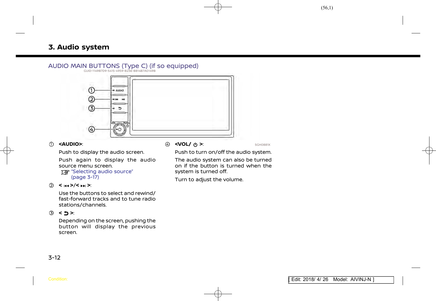 (56,1)[ Edit: 2018/ 4/ 26 Model: AIVINJ-N ]3. Audio systemAUDIO MAIN BUTTONS (Type C) (if so equipped)GUID-1149B7D9-5415-4959-B236-B814B7A0149B5GH0881X&lt;AUDIO&gt;:Push to display the audio screen.Push again to display the audiosource menu screen.“Selecting audio source”(page 3-17)&lt; &gt;/&lt; &gt;:Use the buttons to select and rewind/fast-forward tracks and to tune radiostations/channels.&lt; &gt;:Depending on the screen, pushing thebutton will display the previousscreen.&lt;VOL/ &gt;:Push to turn on/off the audio system.The audio system can also be turnedon if the button is turned when thesystem is turned off.Turn to adjust the volume.Condition:3-12
