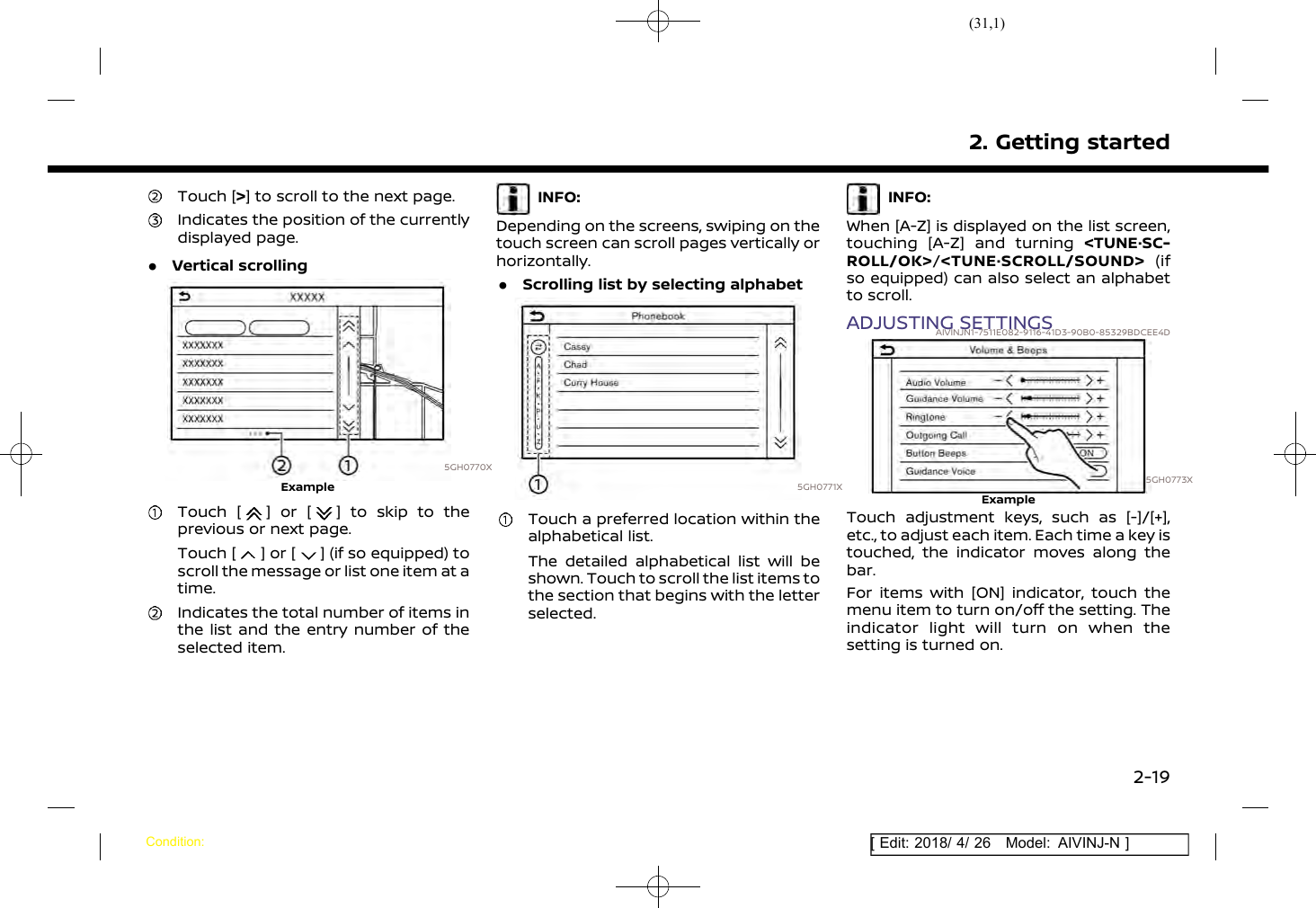 (31,1)[ Edit: 2018/ 4/ 26 Model: AIVINJ-N ]Touch [&gt;] to scroll to the next page.Indicates the position of the currentlydisplayed page..Vertical scrolling5GH0770XExampleTouch [ ] or [ ] to skip to theprevious or next page.Touch [ ] or [ ] (if so equipped) toscroll the message or list one item at atime.Indicates the total number of items inthe list and the entry number of theselected item.INFO:Depending on the screens, swiping on thetouch screen can scroll pages vertically orhorizontally..Scrolling list by selecting alphabet5GH0771XTouch a preferred location within thealphabetical list.The detailed alphabetical list will beshown. Touch to scroll the list items tothe section that begins with the letterselected.INFO:When [A-Z] is displayed on the list screen,touching [A-Z] and turning &lt;TUNE·SC-ROLL/OK&gt;/&lt;TUNE·SCROLL/SOUND&gt; (ifso equipped) can also select an alphabetto scroll.ADJUSTING SETTINGSAIVINJN1-7511E082-9116-41D3-90B0-85329BDCEE4D5GH0773XExampleTouch adjustment keys, such as [-]/[+],etc., to adjust each item. Each time a key istouched, the indicator moves along thebar.For items with [ON] indicator, touch themenu item to turn on/off the setting. Theindicator light will turn on when thesetting is turned on.2. Getting startedCondition:2-19