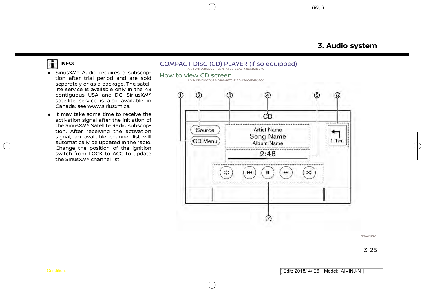 (69,1)[ Edit: 2018/ 4/ 26 Model: AIVINJ-N ]INFO:.SiriusXM® Audio requires a subscrip-tion after trial period and are soldseparately or as a package. The satel-lite service is available only in the 48contiguous USA and DC. SiriusXM®satellite service is also available inCanada; see www.siriusxm.ca..It may take some time to receive theactivation signal after the initiation ofthe SiriusXM® Satellite Radio subscrip-tion. After receiving the activationsignal, an available channel list willautomatically be updated in the radio.Change the position of the ignitionswitch from LOCK to ACC to updatethe SiriusXM® channel list.COMPACT DISC (CD) PLAYER (if so equipped)AIVINJN1-A28D720F-2D75-4FE8-83A3-198D5B21527CHow to view CD screenAIVINJN1-E902B692-E481-4875-91FE-430C4B4967C65GA0193X3. Audio systemCondition:3-25