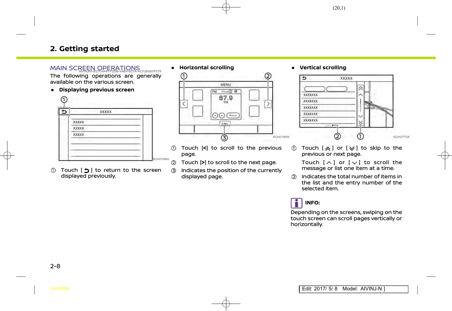 (20,1)[ Edit: 2017/ 5/ 8 Model: AIVINJ-N ]2. Getting startedMAIN SCREEN OPERATIONSAIVINJN1-B2704A91-F2DB-44B4-827A-4CF2E650F379The following operations are generallyavailable on the various screen..Displaying previous screen5GH0768XTouch [ ] to return to the screendisplayed previously..Horizontal scrolling5GH0769XTouch [&lt;] to scroll to the previouspage.Touch [&gt;] to scroll to the next page.Indicates the position of the currentlydisplayed page..Vertical scrolling5GH0770XTouch [ ] or [ ] to skip to theprevious or next page.Touch [ ] or [ ] to scroll themessage or list one item at a time.Indicates the total number of items inthe list and the entry number of theselected item.INFO:Depending on the screens, swiping on thetouch screen can scroll pages vertically orhorizontally.Condition:2-8