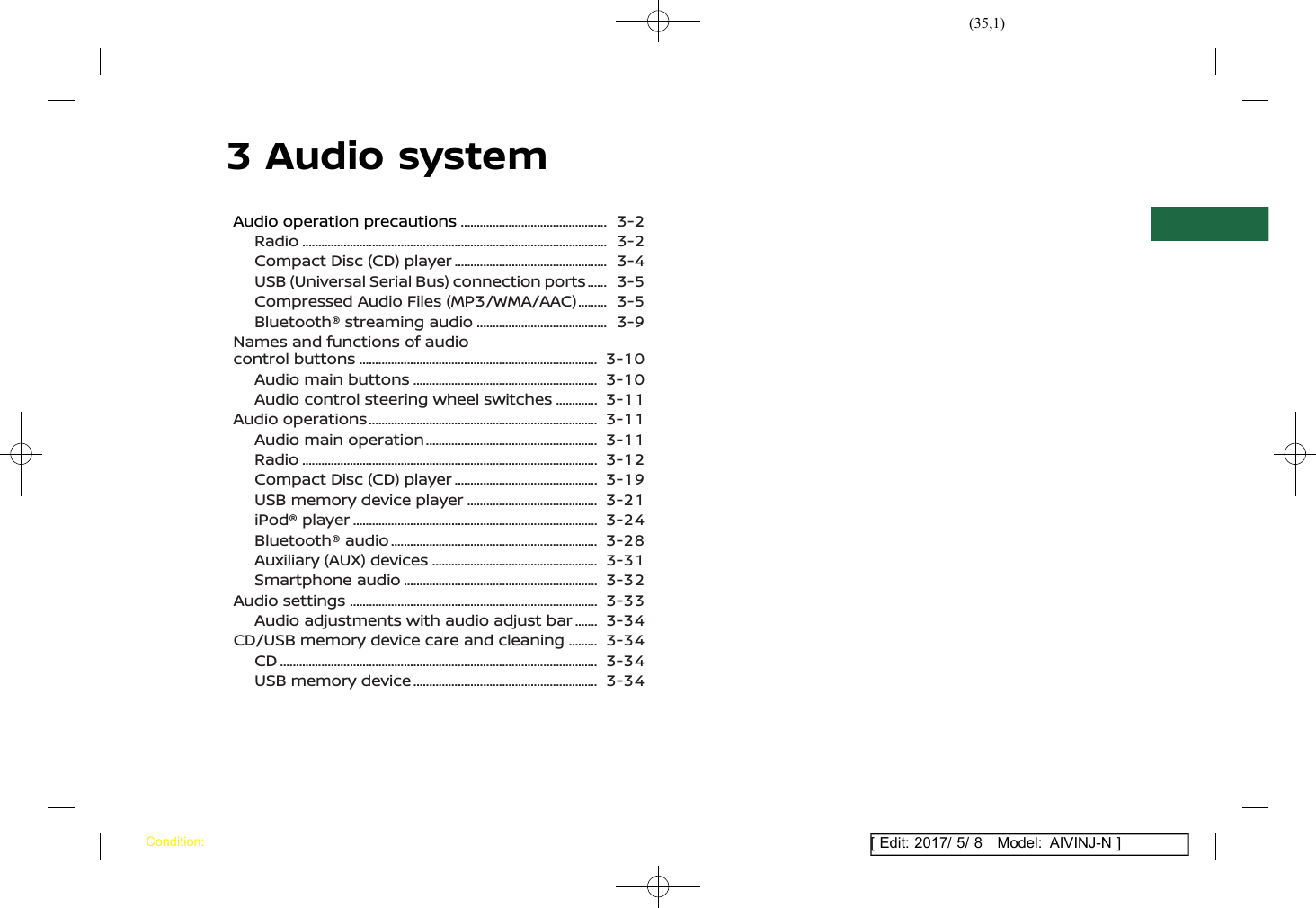 (35,1)[ Edit: 2017/ 5/ 8 Model: AIVINJ-N ]3 Audio systemAudio operation precautions ................................................. 3-2Radio ................................................................................................... 3-2Compact Disc (CD) player ................................................... 3-4USB (Universal Serial Bus) connection ports ......... 3-5Compressed Audio Files (MP3/WMA/AAC) ............ 3-5Bluetooth® streaming audio ............................................ 3-9Names and functions of audiocontrol buttons .............................................................................. 3-10Audio main buttons ............................................................. 3-10Audio control steering wheel switches ................ 3-11Audio operations ........................................................................... 3-11Audio main operation ......................................................... 3-11Radio ................................................................................................ 3-12Compact Disc (CD) player ................................................ 3-19USB memory device player ............................................ 3-21iPod® player ................................................................................ 3-24Bluetooth® audio .................................................................... 3-28Auxiliary (AUX) devices ....................................................... 3-31Smartphone audio ................................................................ 3-32Audio settings ................................................................................. 3-33Audio adjustments with audio adjust bar .......... 3-34CD/USB memory device care and cleaning ............ 3-34CD ....................................................................................................... 3-34USB memory device ............................................................. 3-34Condition: