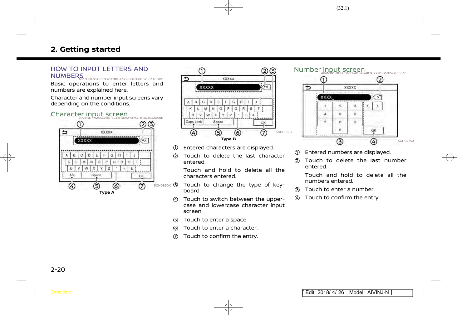 (32,1)[ Edit: 2018/ 4/ 26 Model: AIVINJ-N ]2. Getting startedHOW TO INPUT LETTERS ANDNUMBERSAIVINJN1-95CCE032-178B-4697-8BFB-8BB9856AFD9CBasic operations to enter letters andnumbers are explained here.Character and number input screens varydepending on the conditions.Character input screenAIVINJN1-9244CA6E-8CE8-4E92-9F93-3F3D3E32096E5GH0830XType A5GH0858XType BEntered characters are displayed.Touch to delete the last characterentered.Touch and hold to delete all thecharacters entered.Touch to change the type of key-board.Touch to switch between the upper-case and lowercase character inputscreen.Touch to enter a space.Touch to enter a character.Touch to confirm the entry.Number input screenAIVINJN1-BCECD62B-4D09-48C9-997D-360243F5586E5GH0775XEntered numbers are displayed.Touch to delete the last numberentered.Touch and hold to delete all thenumbers entered.Touch to enter a number.Touch to confirm the entry.Condition:2-20