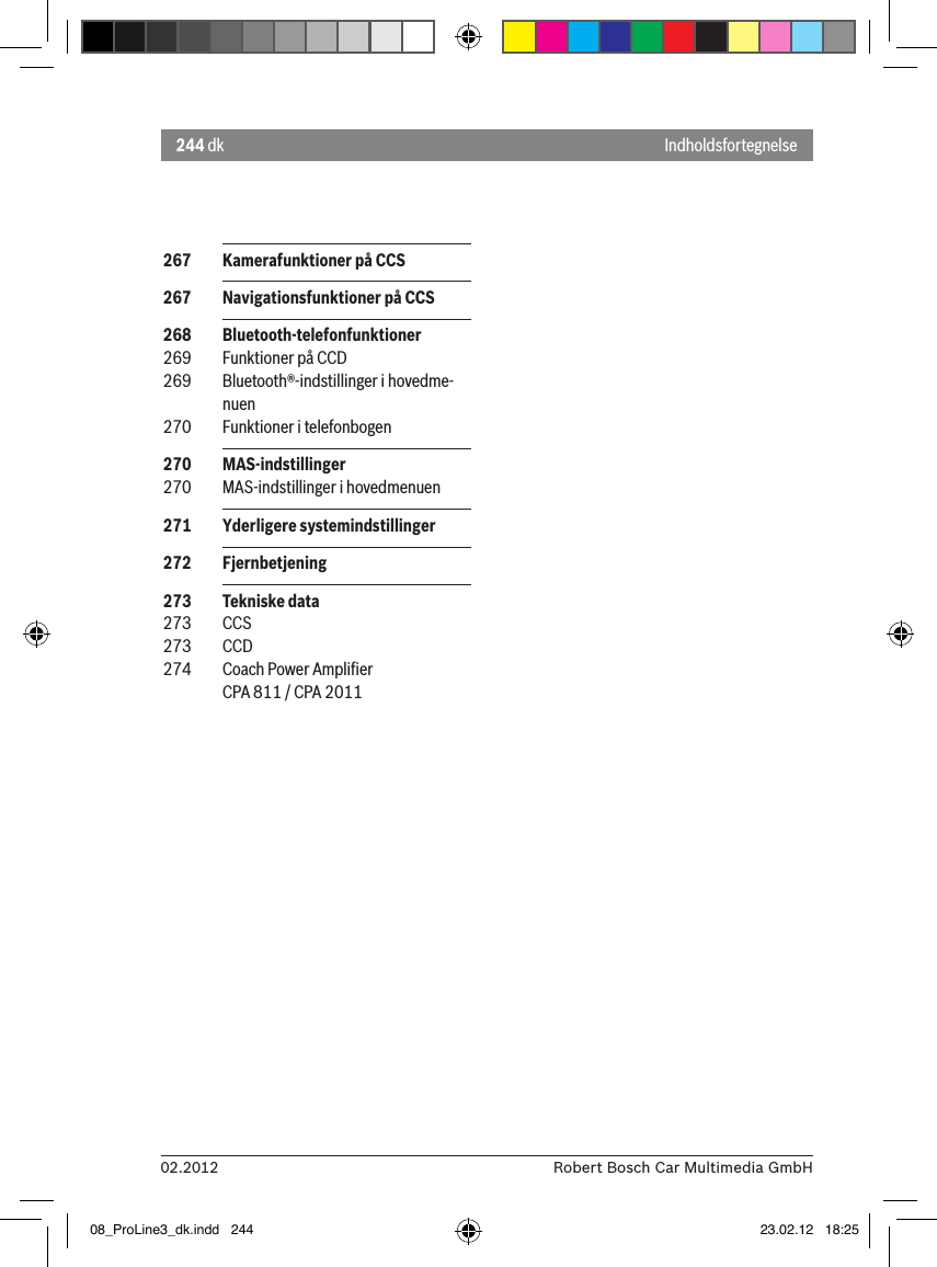 244 dk02.2012 Robert Bosch Car Multimedia GmbHIndholdsfortegnelse 267  Kamerafunktioner på CCS 267  Navigationsfunktioner på CCS 268  Bluetooth-telefonfunktioner 269  Funktioner på CCD 269  Bluetooth®-indstillinger i hovedme-nuen 270  Funktioner i telefonbogen 270  MAS-indstillinger 270  MAS-indstillinger i hovedmenuen 271  Yderligere systemindstillinger 272  Fjernbetjening 273  Tekniske data 273  CCS 273  CCD 274  Coach Power Ampliﬁer CPA 811 / CPA 201108_ProLine3_dk.indd   244 23.02.12   18:25