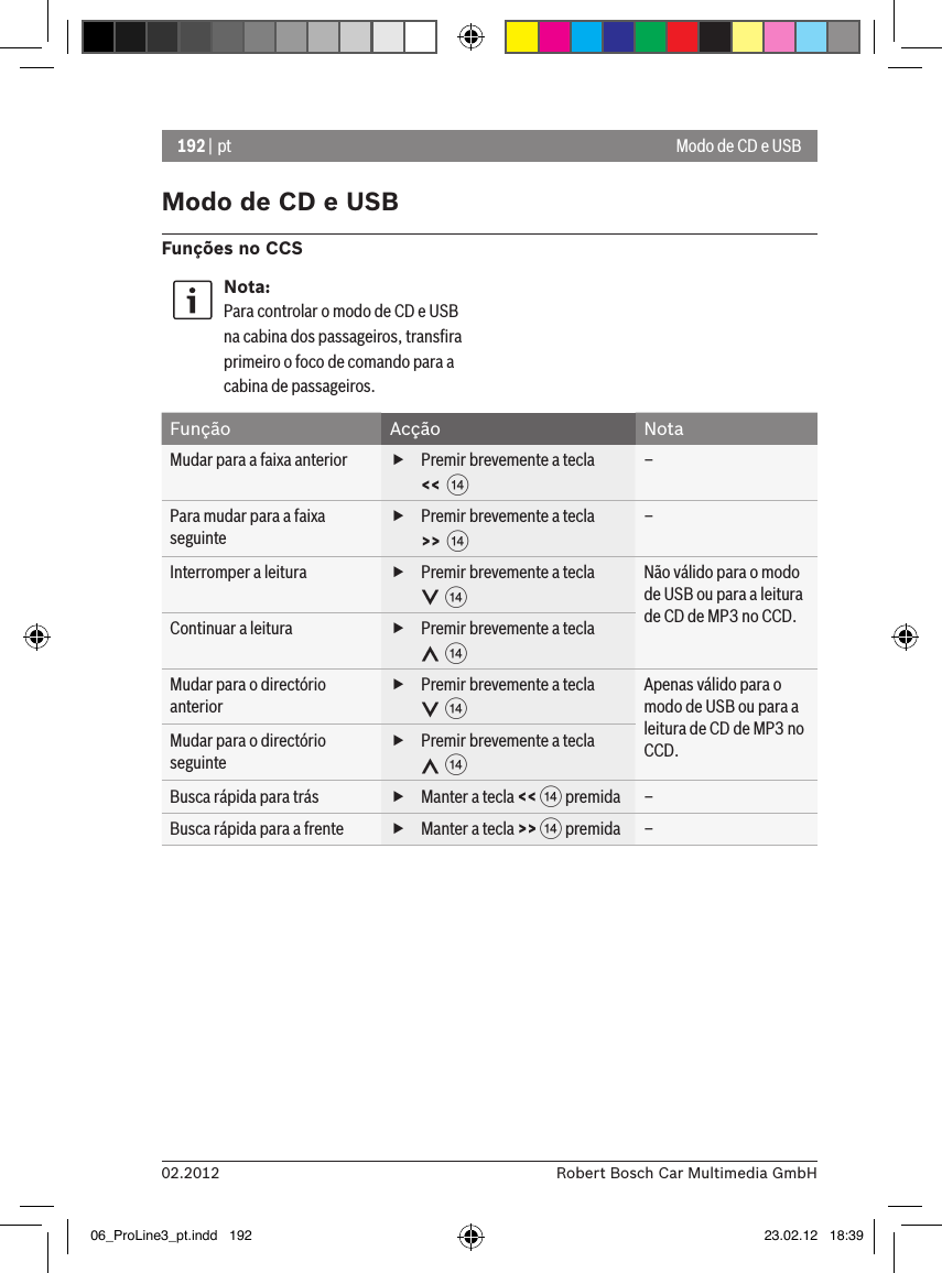 192 | pt02.2012 Robert Bosch Car Multimedia GmbHModo de CD e USBFunções no CCSNota:Para controlar o modo de CD e USB na cabina dos passageiros, transﬁra primeiro o foco de comando para a cabina de passageiros.Função Acção NotaMudar para a faixa anterior  fPremir brevemente a tecla &lt;&lt;  &gt;–Para mudar para a faixa seguinte fPremir brevemente a tecla &gt;&gt;  &gt;–Interromper a leitura  fPremir brevemente a tecla   &gt;Não válido para o modo de USB ou para a leitura de CD de MP3 no CCD.Continuar a leitura  fPremir brevemente a tecla   &gt;Mudar para o directório anterior fPremir brevemente a tecla   &gt;Apenas válido para o modo de USB ou para a leitura de CD de MP3 no CCD.Mudar para o directório seguinte fPremir brevemente a tecla   &gt;Busca rápida para trás  fManter a tecla &lt;&lt; &gt; premida –Busca rápida para a frente  fManter a tecla &gt;&gt; &gt; premida –Modo de CD e USB06_ProLine3_pt.indd   192 23.02.12   18:39