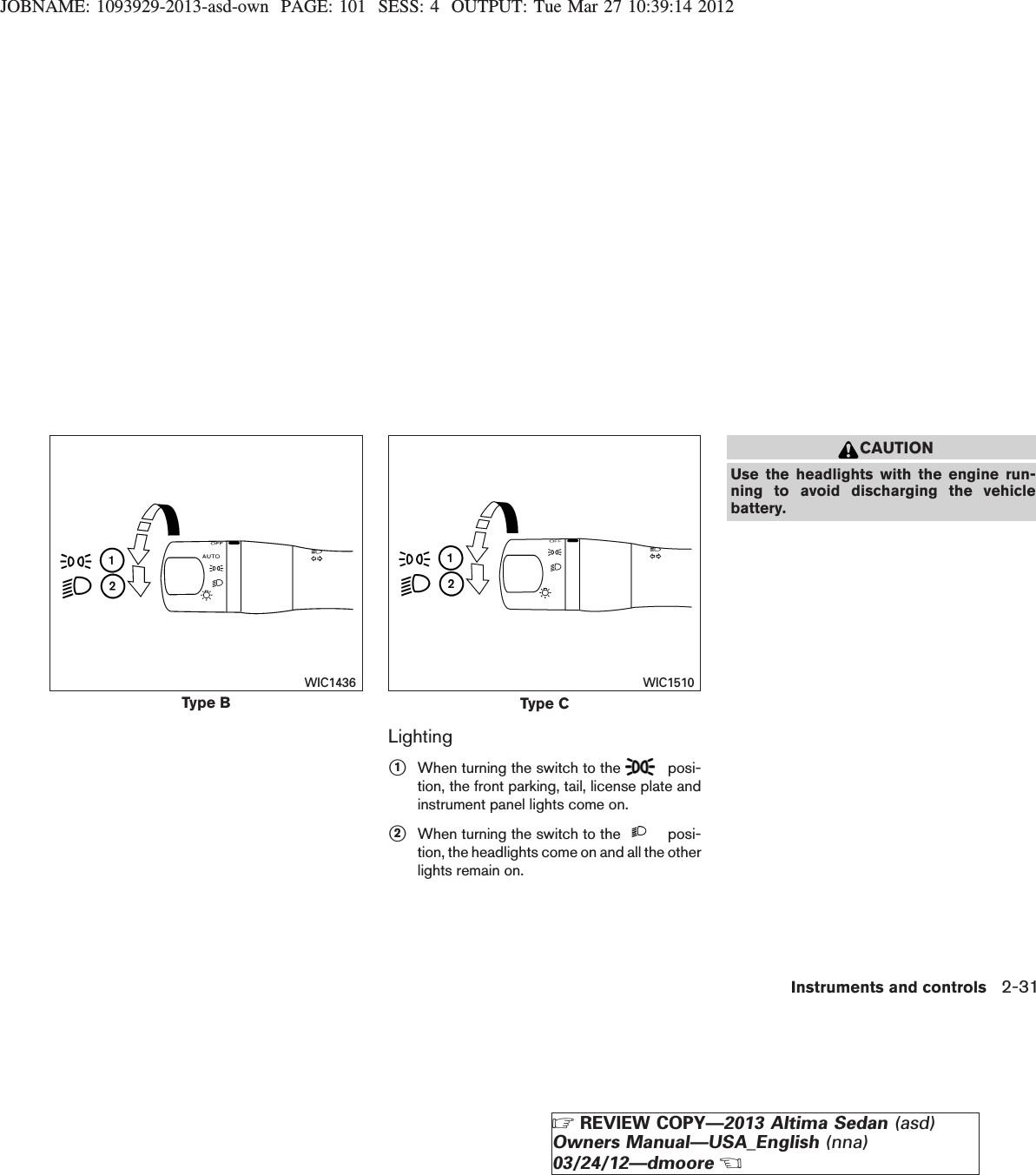 JOBNAME: 1093929-2013-asd-own PAGE: 101 SESS: 4 OUTPUT: Tue Mar 27 10:39:14 2012Lightings1When turning the switch to the posi-tion, the front parking, tail, license plate andinstrument panel lights come on.s2When turning the switch to the posi-tion, the headlights come on and all the otherlights remain on.CAUTIONUse the headlights with the engine run-ning to avoid discharging the vehiclebattery.Type BWIC1436Type CWIC1510Instruments and controls 2-31ZREVIEW COPY—2013 Altima Sedan (asd)Owners Manual—USA_English (nna)03/24/12—dmooreX