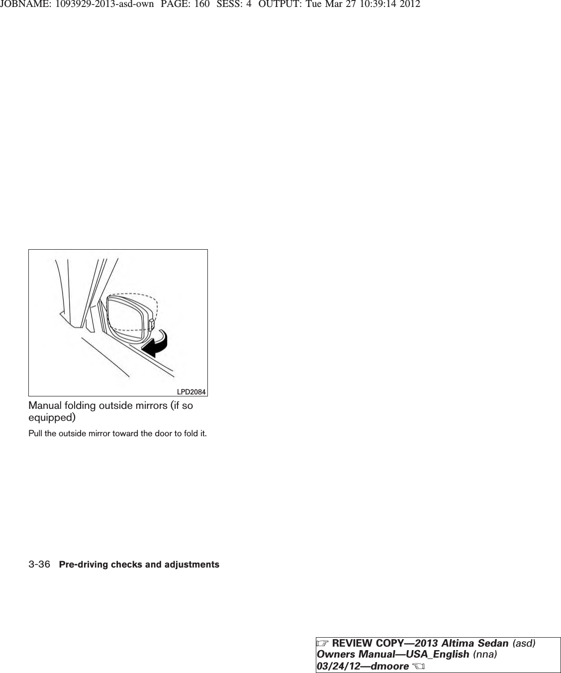 JOBNAME: 1093929-2013-asd-own PAGE: 160 SESS: 4 OUTPUT: Tue Mar 27 10:39:14 2012Manual folding outside mirrors (if soequipped)Pull the outside mirror toward the door to fold it.LPD20843-36 Pre-driving checks and adjustmentsZREVIEW COPY—2013 Altima Sedan (asd)Owners Manual—USA_English (nna)03/24/12—dmooreX