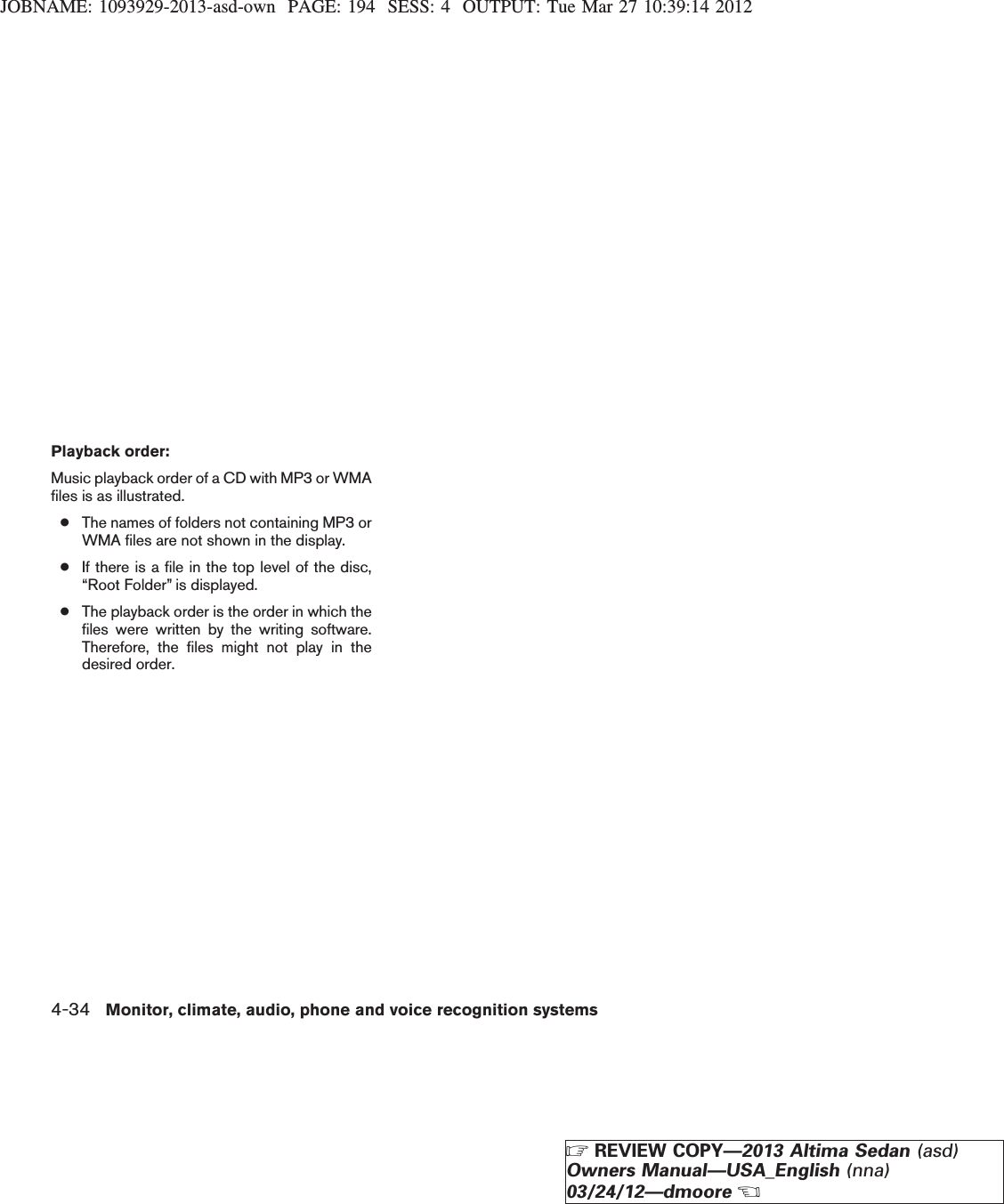 JOBNAME: 1093929-2013-asd-own PAGE: 194 SESS: 4 OUTPUT: Tue Mar 27 10:39:14 2012Playback order:Music playback order of a CD with MP3 or WMAfiles is as illustrated.●The names of folders not containing MP3 orWMA files are not shown in the display.●If there is a file in the top level of the disc,“Root Folder” is displayed.●The playback order is the order in which thefiles were written by the writing software.Therefore, the files might not play in thedesired order.4-34 Monitor, climate, audio, phone and voice recognition systemsZREVIEW COPY—2013 Altima Sedan (asd)Owners Manual—USA_English (nna)03/24/12—dmooreX