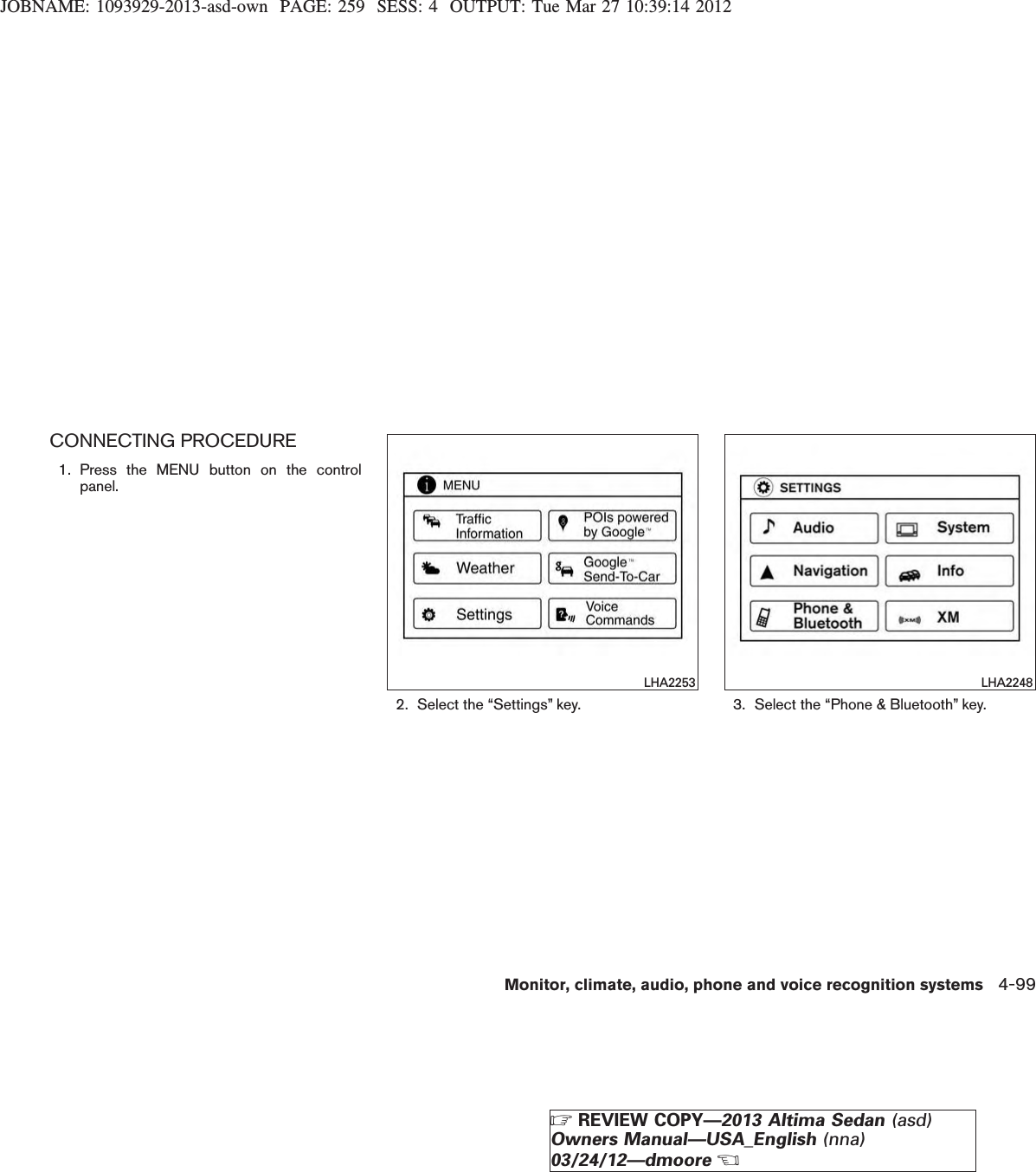 JOBNAME: 1093929-2013-asd-own PAGE: 259 SESS: 4 OUTPUT: Tue Mar 27 10:39:14 2012CONNECTING PROCEDURE1. Press the MENU button on the controlpanel.2. Select the “Settings” key. 3. Select the “Phone &amp; Bluetooth” key.LHA2253 LHA2248Monitor, climate, audio, phone and voice recognition systems 4-99ZREVIEW COPY—2013 Altima Sedan (asd)Owners Manual—USA_English (nna)03/24/12—dmooreX