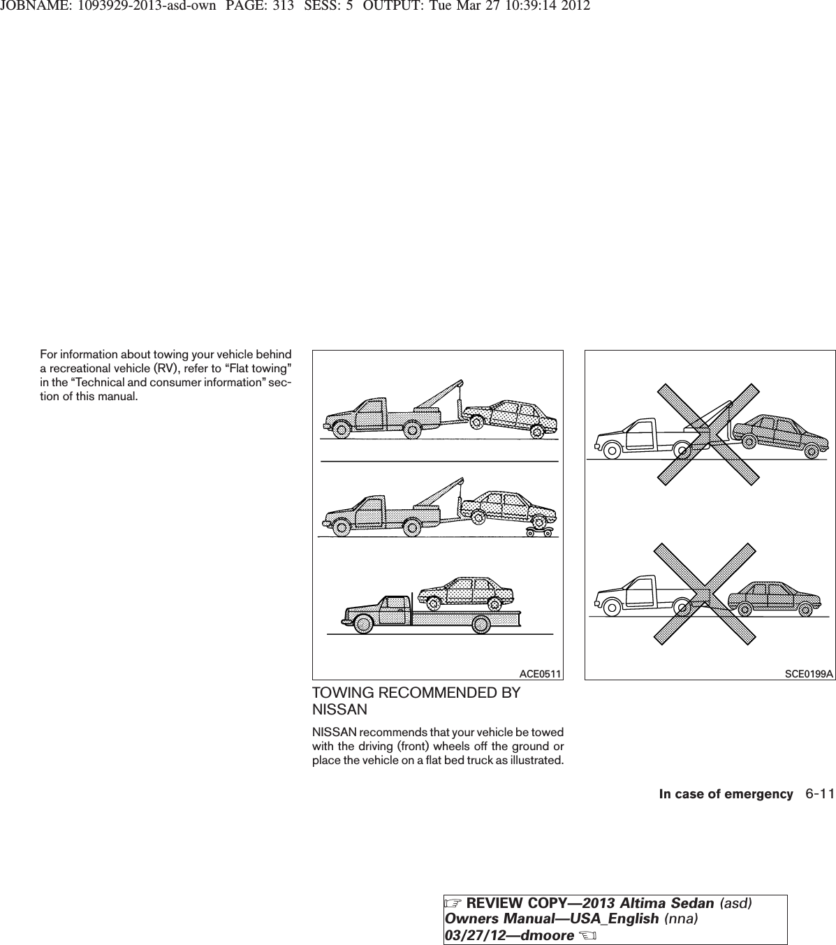 JOBNAME: 1093929-2013-asd-own PAGE: 313 SESS: 5 OUTPUT: Tue Mar 27 10:39:14 2012For information about towing your vehicle behinda recreational vehicle (RV), refer to “Flat towing”in the “Technical and consumer information” sec-tion of this manual.TOWING RECOMMENDED BYNISSANNISSAN recommends that your vehicle be towedwith the driving (front) wheels off the ground orplace the vehicle on a flat bed truck as illustrated.ACE0511 SCE0199AIn case of emergency 6-11ZREVIEW COPY—2013 Altima Sedan (asd)Owners Manual—USA_English (nna)03/27/12—dmooreX