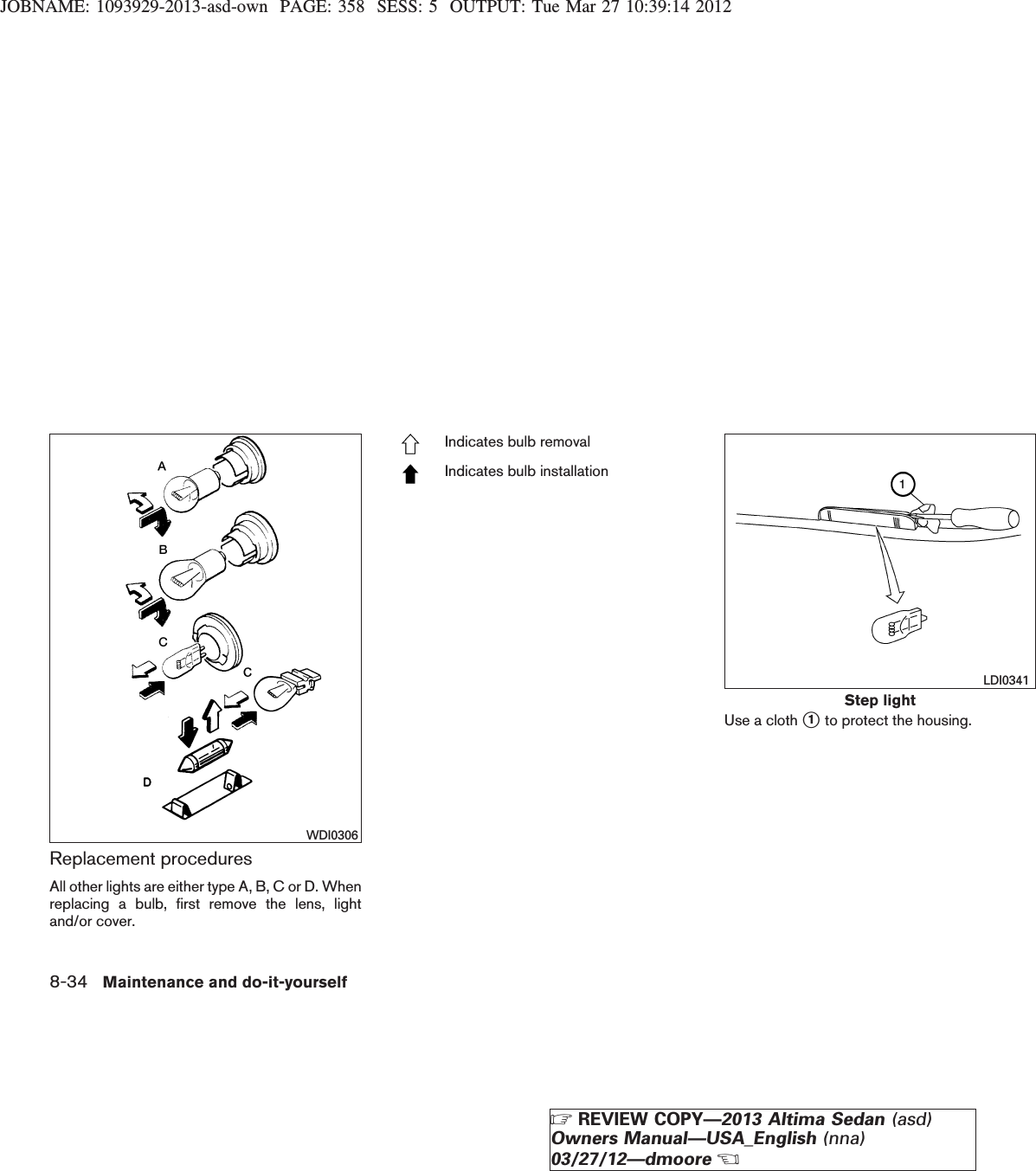 JOBNAME: 1093929-2013-asd-own PAGE: 358 SESS: 5 OUTPUT: Tue Mar 27 10:39:14 2012Replacement proceduresAll other lights are either type A, B, C or D. Whenreplacing a bulb, first remove the lens, lightand/or cover.Indicates bulb removalIndicates bulb installationUse a cloth s1to protect the housing.WDI0306Step lightLDI03418-34 Maintenance and do-it-yourselfZREVIEW COPY—2013 Altima Sedan (asd)Owners Manual—USA_English (nna)03/27/12—dmooreX