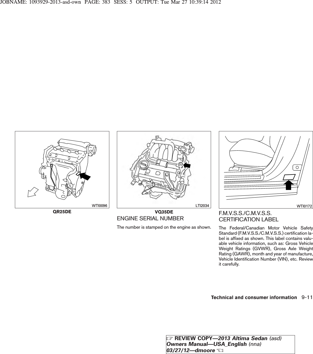 JOBNAME: 1093929-2013-asd-own PAGE: 383 SESS: 5 OUTPUT: Tue Mar 27 10:39:14 2012ENGINE SERIAL NUMBERThe number is stamped on the engine as shown.F.M.V.S.S./C.M.V.S.S.CERTIFICATION LABELThe Federal/Canadian Motor Vehicle SafetyStandard (F.M.V.S.S./C.M.V.S.S.) certification la-bel is affixed as shown. This label contains valu-able vehicle information, such as: Gross VehicleWeight Ratings (GVWR), Gross Axle WeightRating (GAWR), month and year of manufacture,Vehicle Identification Number (VIN), etc. Reviewit carefully.QR25DEWTI0096VQ35DELTI2034 WTI0172Technical and consumer information 9-11ZREVIEW COPY—2013 Altima Sedan (asd)Owners Manual—USA_English (nna)03/27/12—dmooreX