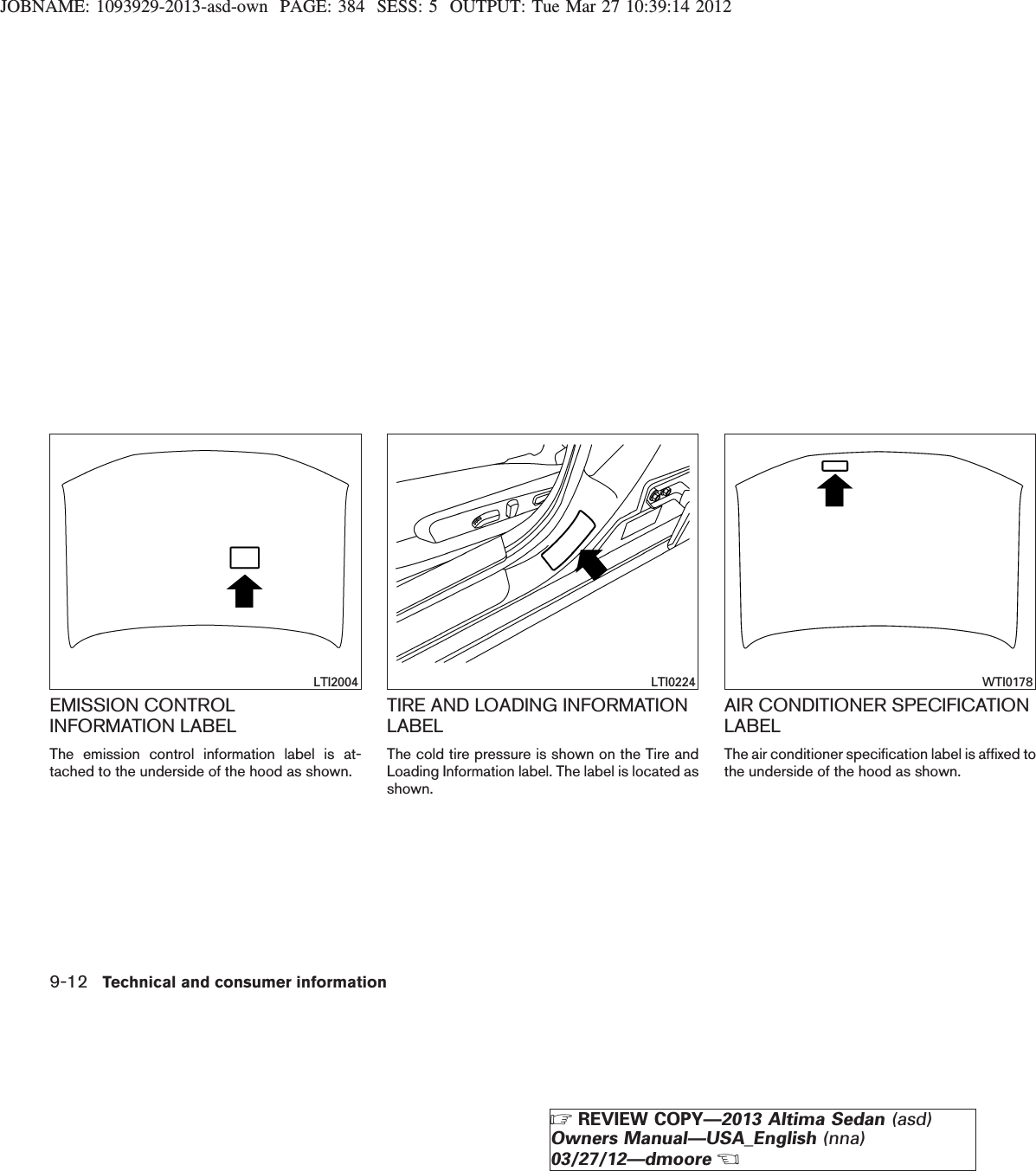 JOBNAME: 1093929-2013-asd-own PAGE: 384 SESS: 5 OUTPUT: Tue Mar 27 10:39:14 2012EMISSION CONTROLINFORMATION LABELThe emission control information label is at-tached to the underside of the hood as shown.TIRE AND LOADING INFORMATIONLABELThe cold tire pressure is shown on the Tire andLoading Information label. The label is located asshown.AIR CONDITIONER SPECIFICATIONLABELThe air conditioner specification label is affixed tothe underside of the hood as shown.LTI2004 LTI0224 WTI01789-12 Technical and consumer informationZREVIEW COPY—2013 Altima Sedan (asd)Owners Manual—USA_English (nna)03/27/12—dmooreX