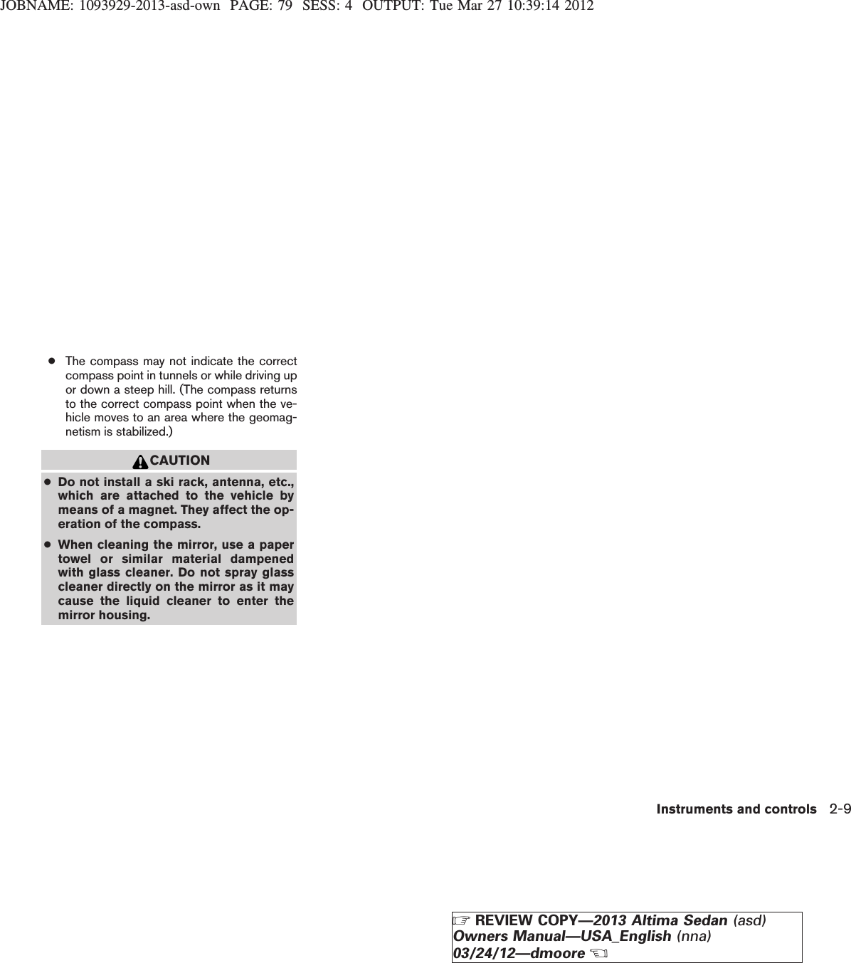 JOBNAME: 1093929-2013-asd-own PAGE: 79 SESS: 4 OUTPUT: Tue Mar 27 10:39:14 2012●The compass may not indicate the correctcompass point in tunnels or while driving upor down a steep hill. (The compass returnsto the correct compass point when the ve-hicle moves to an area where the geomag-netism is stabilized.)CAUTION●Do not install a ski rack, antenna, etc.,which are attached to the vehicle bymeans of a magnet. They affect the op-eration of the compass.●When cleaning the mirror, use a papertowel or similar material dampenedwith glass cleaner. Do not spray glasscleaner directly on the mirror as it maycause the liquid cleaner to enter themirror housing.Instruments and controls 2-9ZREVIEW COPY—2013 Altima Sedan (asd)Owners Manual—USA_English (nna)03/24/12—dmooreX