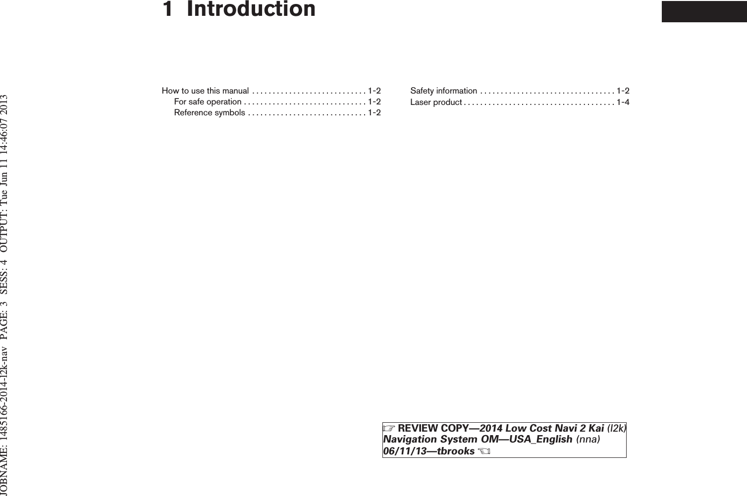 JOBNAME: 1485166-2014-l2k-nav PAGE: 3 SESS: 4 OUTPUT: Tue Jun 11 14:46:07 20131 IntroductionHowtousethismanual ............................1-2Forsafeoperation..............................1-2Referencesymbols.............................1-2Safetyinformation.................................1-2Laserproduct.....................................1-4ZREVIEW COPY—2014 Low Cost Navi 2 Kai (l2k)Navigation System OM—USA_English (nna)06/11/13—tbrooksX