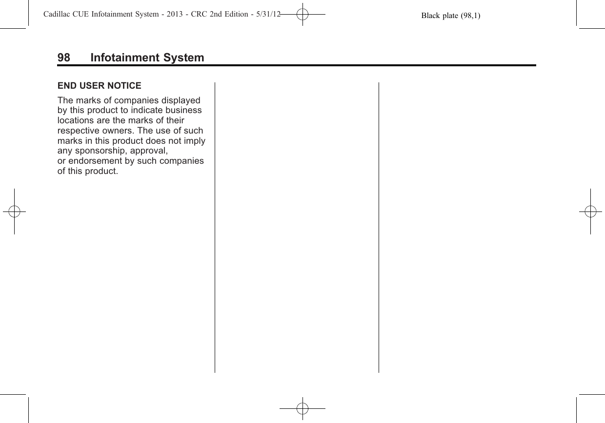 Black plate (98,1)Cadillac CUE Infotainment System - 2013 - CRC 2nd Edition - 5/31/1298 Infotainment SystemEND USER NOTICEThe marks of companies displayedby this product to indicate businesslocations are the marks of theirrespective owners. The use of suchmarks in this product does not implyany sponsorship, approval,or endorsement by such companiesof this product.