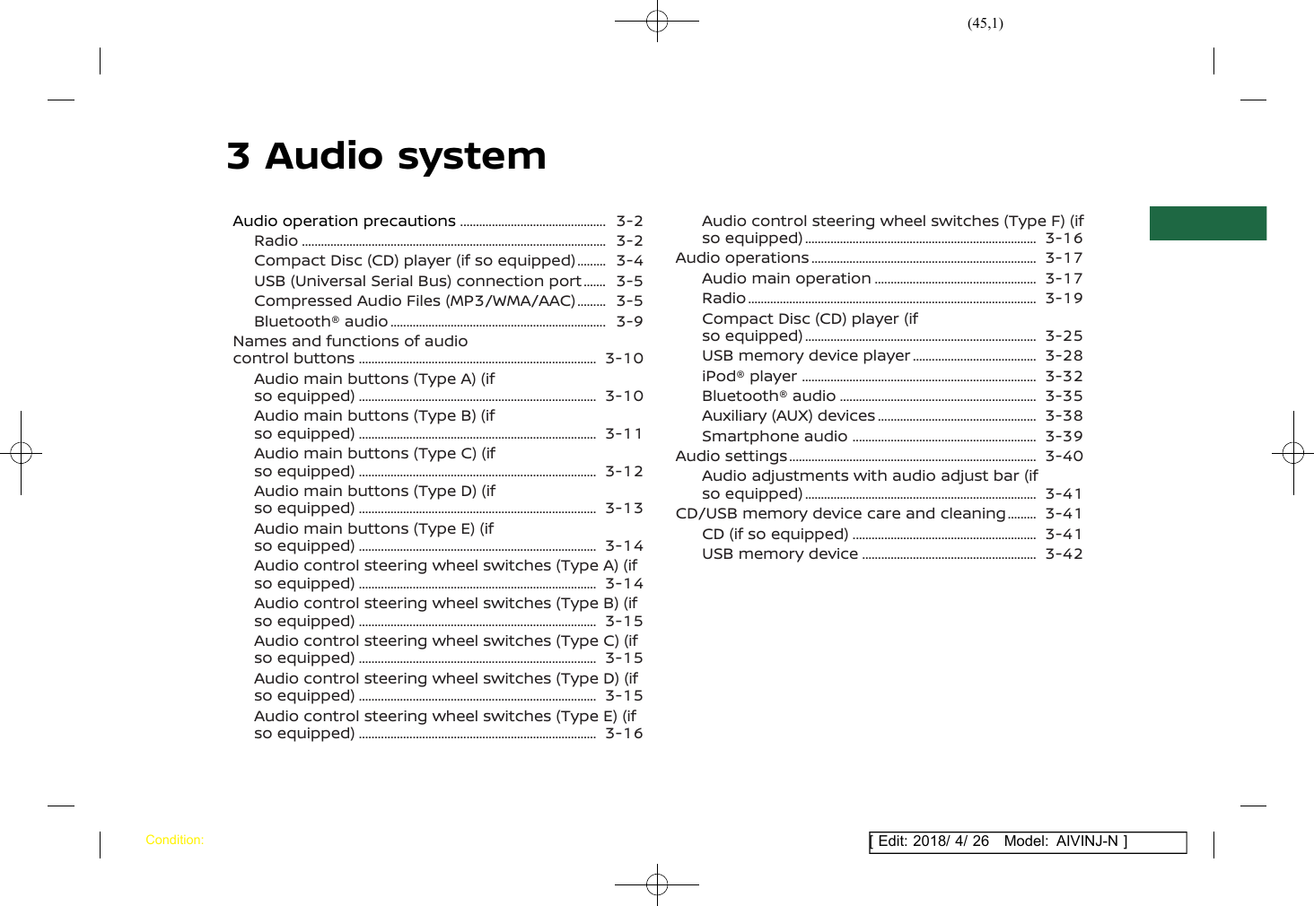 (45,1)[ Edit: 2018/ 4/ 26 Model: AIVINJ-N ]3 Audio systemAudio operation precautions ................................................. 3-2Radio ................................................................................................... 3-2Compact Disc (CD) player (if so equipped) ............ 3-4USB (Universal Serial Bus) connection port .......... 3-5Compressed Audio Files (MP3/WMA/AAC) ............ 3-5Bluetooth® audio ....................................................................... 3-9Names and functions of audiocontrol buttons .............................................................................. 3-10Audio main buttons (Type A) (ifso equipped) .............................................................................. 3-10Audio main buttons (Type B) (ifso equipped) .............................................................................. 3-11Audio main buttons (Type C) (ifso equipped) .............................................................................. 3-12Audio main buttons (Type D) (ifso equipped) .............................................................................. 3-13Audio main buttons (Type E) (ifso equipped) .............................................................................. 3-14Audio control steering wheel switches (Type A) (ifso equipped) .............................................................................. 3-14Audio control steering wheel switches (Type B) (ifso equipped) .............................................................................. 3-15Audio control steering wheel switches (Type C) (ifso equipped) .............................................................................. 3-15Audio control steering wheel switches (Type D) (ifso equipped) .............................................................................. 3-15Audio control steering wheel switches (Type E) (ifso equipped) .............................................................................. 3-16Audio control steering wheel switches (Type F) (ifso equipped) ............................................................................ 3-16Audio operations .......................................................................... 3-17Audio main operation ...................................................... 3-17Radio .............................................................................................. 3-19Compact Disc (CD) player (ifso equipped) ............................................................................ 3-25USB memory device player .......................................... 3-28iPod® player ............................................................................. 3-32Bluetooth® audio ................................................................. 3-35Auxiliary (AUX) devices ..................................................... 3-38Smartphone audio ............................................................. 3-39Audio settings ................................................................................. 3-40Audio adjustments with audio adjust bar (ifso equipped) ............................................................................ 3-41CD/USB memory device care and cleaning ............ 3-41CD (if so equipped) ............................................................. 3-41USB memory device .......................................................... 3-42Condition: