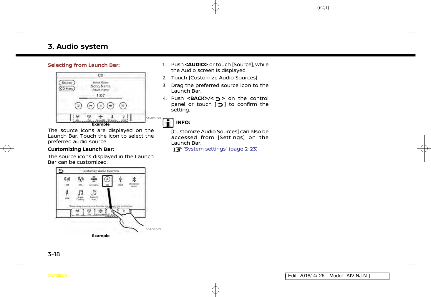 (62,1)[ Edit: 2018/ 4/ 26 Model: AIVINJ-N ]3. Audio systemSelecting from Launch Bar:5GA0189XExampleThe source icons are displayed on theLaunch Bar. Touch the icon to select thepreferred audio source.Customizing Launch Bar:The source icons displayed in the LaunchBar can be customized.5GA0256XExample1. Push &lt;AUDIO&gt; or touch [Source], whilethe Audio screen is displayed.2. Touch [Customize Audio Sources].3. Drag the preferred source icon to theLaunch Bar.4. Push &lt;BACK&gt;/&lt;&gt;on the controlpanel or touch [ ] to confirm thesetting.INFO:[Customize Audio Sources] can also beaccessed from [Settings] on theLaunch Bar.“System settings” (page 2-23)Condition:3-18