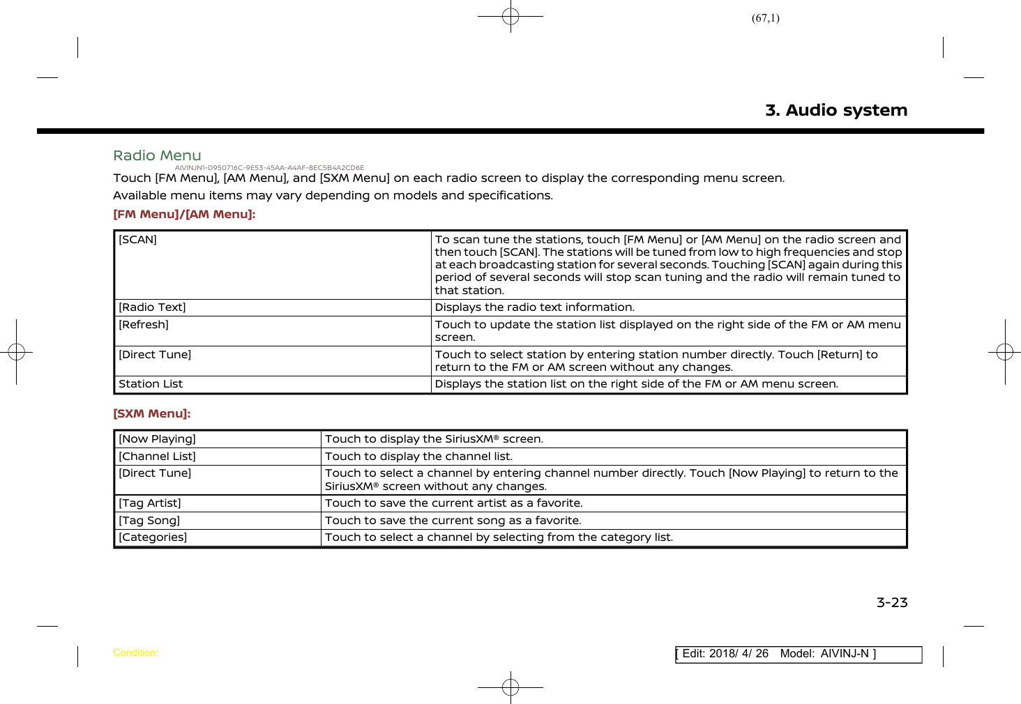 (67,1)[ Edit: 2018/ 4/ 26 Model: AIVINJ-N ]Radio MenuAIVINJN1-D950716C-9E53-45AA-A4AF-8EC5B4A2CD6ETouch [FM Menu], [AM Menu], and [SXM Menu] on each radio screen to display the corresponding menu screen.Available menu items may vary depending on models and specifications.[FM Menu]/[AM Menu]:[SCAN] To scan tune the stations, touch [FM Menu] or [AM Menu] on the radio screen andthen touch [SCAN]. The stations will be tuned from low to high frequencies and stopat each broadcasting station for several seconds. Touching [SCAN] again during thisperiod of several seconds will stop scan tuning and the radio will remain tuned tothat station.[Radio Text] Displays the radio text information.[Refresh] Touch to update the station list displayed on the right side of the FM or AM menuscreen.[Direct Tune] Touch to select station by entering station number directly. Touch [Return] toreturn to the FM or AM screen without any changes.Station List Displays the station list on the right side of the FM or AM menu screen.[SXM Menu]:[Now Playing] Touch to display the SiriusXM® screen.[Channel List] Touch to display the channel list.[Direct Tune] Touch to select a channel by entering channel number directly. Touch [Now Playing] to return to theSiriusXM® screen without any changes.[Tag Artist] Touch to save the current artist as a favorite.[Tag Song] Touch to save the current song as a favorite.[Categories] Touch to select a channel by selecting from the category list.3. Audio systemCondition:3-23