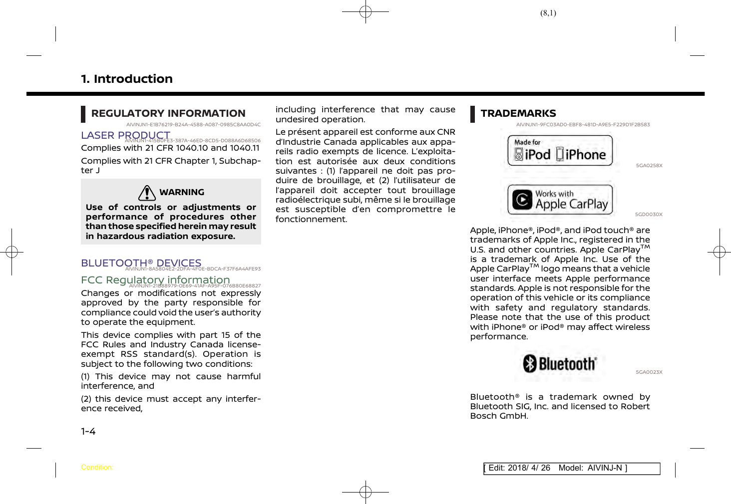(8,1)[ Edit: 2018/ 4/ 26 Model: AIVINJ-N ]1. IntroductionREGULATORY INFORMATIONAIVINJN1-E1B76219-B24A-4588-A087-0985C8AA0D4CLASER PRODUCTAIVINJN1-415B0FE3-387A-46ED-8CD5-D088A6D68506Complies with 21 CFR 1040.10 and 1040.11Complies with 21 CFR Chapter 1, Subchap-ter JWARNINGAIVINJN1-A0667E60-909D-4DC4-8EE9-D1197E1F8DB1Use of controls or adjustments orperformance of procedures otherthan those specified herein may resultin hazardous radiation exposure.BLUETOOTH® DEVICESAIVINJN1-8A5804E2-2DFA-4F0E-BDCA-F37F6A4AFE93FCC Regulatory informationAIVINJN1-21B88979-0E69-41AF-A95F-076B80E68827Changes or modifications not expresslyapproved by the party responsible forcompliance could void the user’s authorityto operate the equipment.This device complies with part 15 of theFCC Rules and Industry Canada license-exempt RSS standard(s). Operation issubject to the following two conditions:(1) This device may not cause harmfulinterference, and(2) this device must accept any interfer-ence received,including interference that may causeundesired operation.Le présent appareil est conforme aux CNRd’Industrie Canada applicables aux appa-reils radio exempts de licence. L’exploita-tion est autorisée aux deux conditionssuivantes : (1) l’appareil ne doit pas pro-duire de brouillage, et (2) l’utilisateur del’appareil doit accepter tout brouillageradioélectrique subi, même si le brouillageest susceptible d’en compromettre lefonctionnement.TRADEMARKSAIVINJN1-9FC03AD0-EBF8-481D-A9E5-F229D1F2B5835GA0258X5GD0030XApple, iPhone®, iPod®, and iPod touch® aretrademarks of Apple Inc., registered in theU.S. and other countries. Apple CarPlayTMis a trademark of Apple Inc. Use of theApple CarPlayTMlogo means that a vehicleuser interface meets Apple performancestandards. Apple is not responsible for theoperation of this vehicle or its compliancewith safety and regulatory standards.Please note that the use of this productwith iPhone® or iPod® may affect wirelessperformance.5GA0023XBluetooth® is a trademark owned byBluetooth SIG, Inc. and licensed to RobertBosch GmbH.Condition:1-4