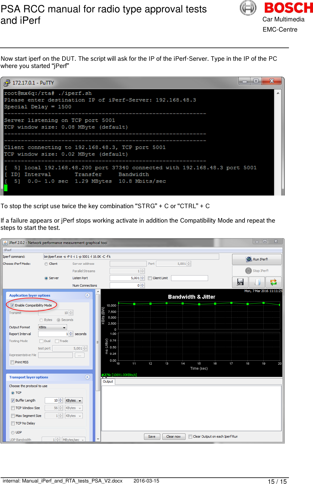 PSA RCC manual for radio type approval tests and iPerf      internal: Manual_iPerf_and_RTA_tests_PSA_V2.docx 2016-03-15 15 / 15            Car Multimedia       EMC-Centre Now start iperf on the DUT. The script will ask for the IP of the iPerf-Server. Type in the IP of the PC where you started “jPerf”    To stop the script use twice the key combination “STRG” + C or “CTRL” + C  If a failure appears or jPerf stops working activate in addition the Compatibility Mode and repeat the steps to start the test.   