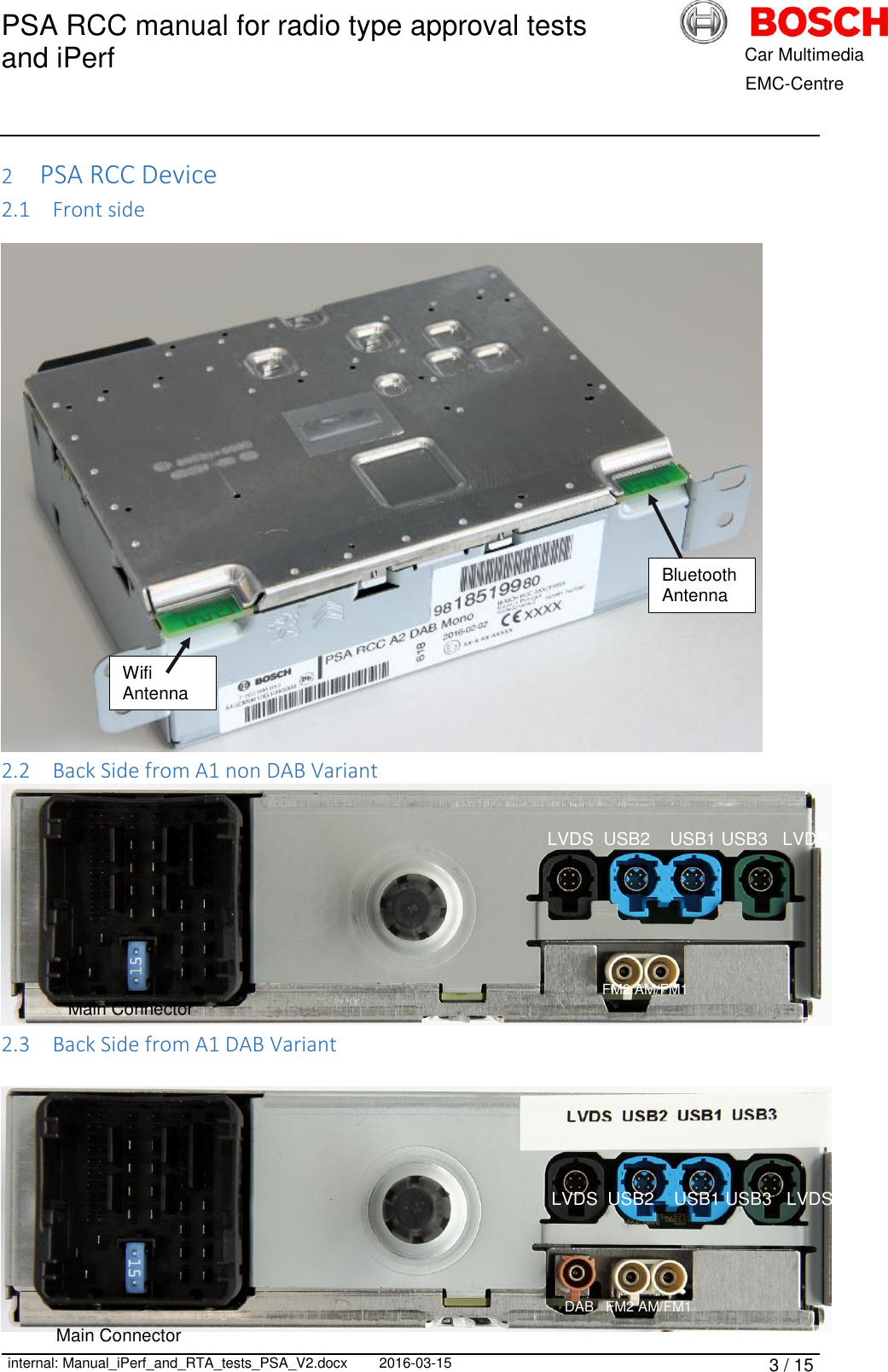 PSA RCC manual for radio type approval tests and iPerf      internal: Manual_iPerf_and_RTA_tests_PSA_V2.docx 2016-03-15 3 / 15            Car Multimedia       EMC-Centre 2 PSA RCC Device 2.1 Front side   2.2 Back Side from A1 non DAB Variant  2.3 Back Side from A1 DAB Variant    LVDS  USB2    USB1 USB3   LVDS DAB   FM2 AM/FM1 LVDS  USB2    USB1 USB3   LVDS    FM2 AM/FM1 Main Connector Main Connector Bluetooth Antenna Wifi Antenna 