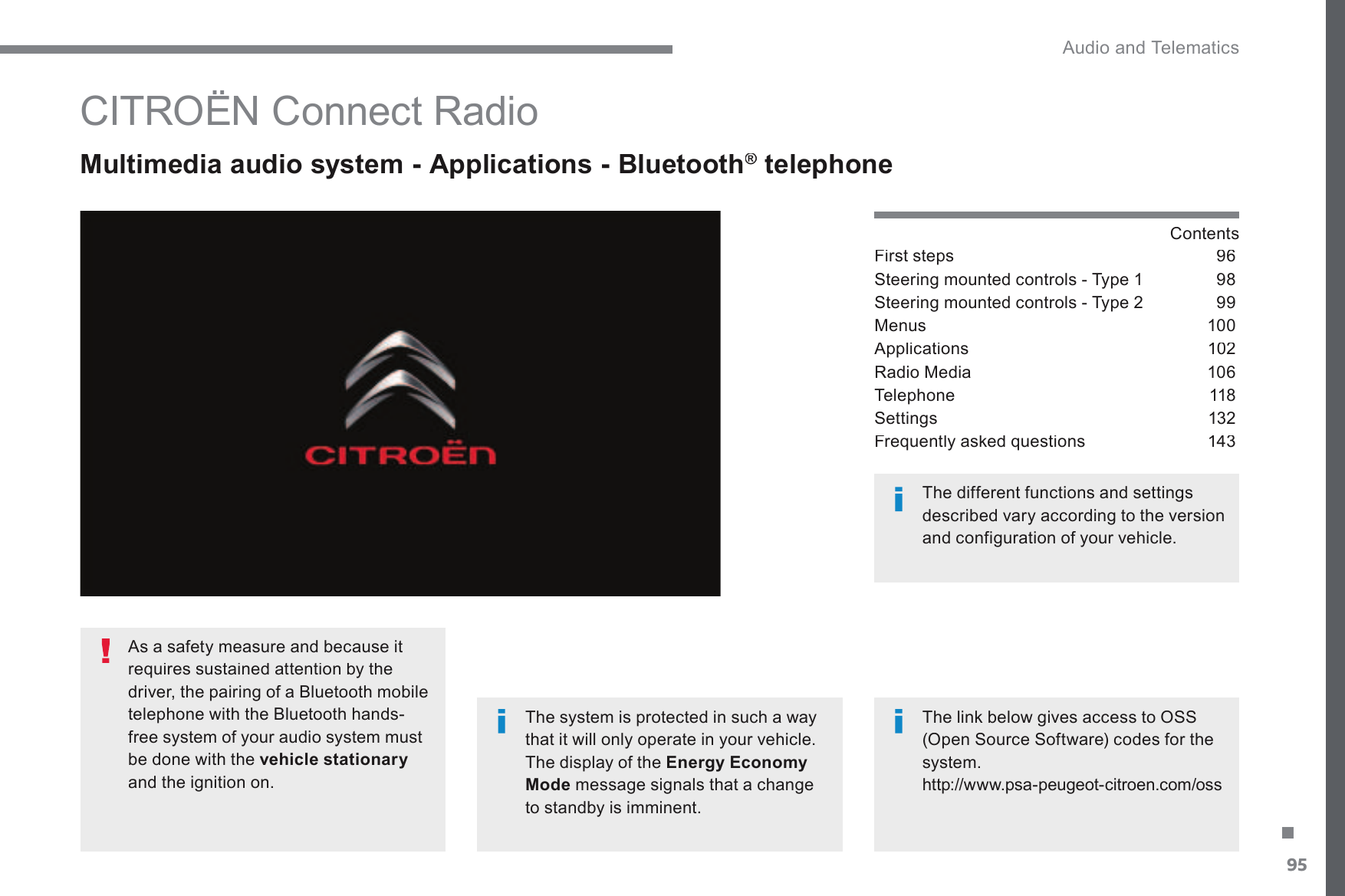 95. Audio and Telematics Transversal-Citroen_en_Chap02_RCC-2-2-0_ed01-2016         CITROËN Connect Radio   Multimedia audio system - Applications - Bluetooth ®  Multimedia audio system - Applications - Bluetooth   Multimedia audio system - Applications - Bluetooth   telephone ®  Contents  )LUVWVWHSV 6WHHULQJPRXQWHGFRQWUROV7\SH 6WHHULQJPRXQWHGFRQWUROV7\SH Menus  100Applications  102Radio Media  106Telephone  1186HWWLQJV )UHTXHQWO\DVNHGTXHVWLRQV   The system is protected in such a way that it will only operate in your vehicle.  The display of the Energy Economy ModePHVVDJHVLJQDOVWKDWDFKDQJHto standby is imminent.  7KHGLIIHUHQWIXQFWLRQVDQGVHWWLQJVGHVFULEHGYDU\DFFRUGLQJWRWKHYHUVLRQDQGFRQILJXUDWLRQRI\RXUYHKLFOH7KHOLQNEHORZJLYHVDFFHVVWR266(Open Source Software) codes for the system. KWWSZZZSVDSHXJHRWFLWURHQFRPRVV  As a safety measure and because it requires sustained attention by the GULYHUWKHSDLULQJRID%OXHWRRWKPRELOHWHOHSKRQHZLWKWKH%OXHWRRWKKDQGVfree system of your audio system must be done with the  vehicle stationaryDQGWKHLJQLWLRQRQ