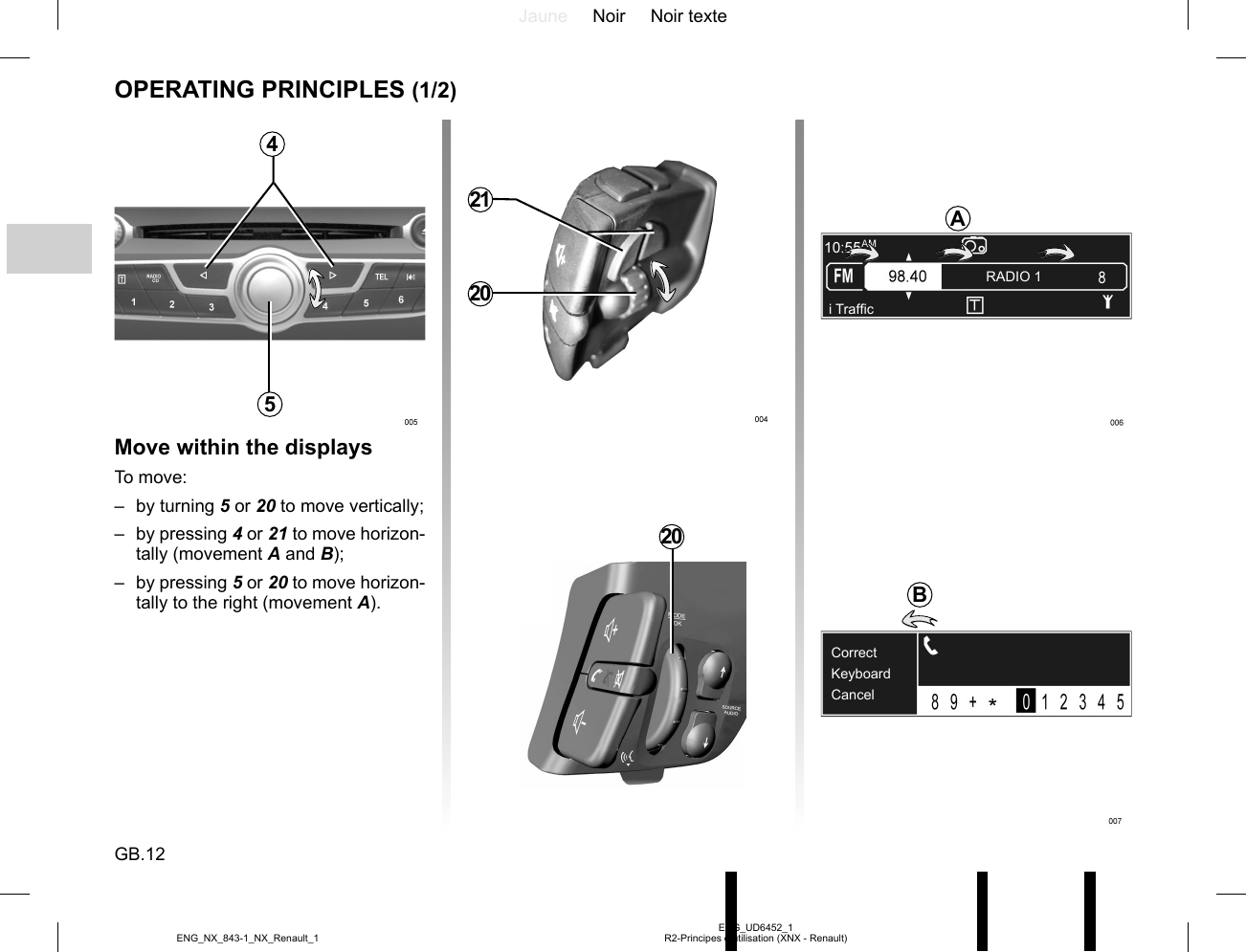 Jaune Noir Noir texteGB.12ENG_UD6452_1R2-Principes d utilisation (XNX - Renault)ENG_NX_843-1_NX_Renault_1i Traf¿ cRADIO 1OPERATING PRINCIPLES (1/2)Move within the displaysTo move:– by turning 5 or 20 to move vertically;– by pressing 4 or 21 to move horizon-tally (movement A and B);– by pressing 5 or 20 to move horizon-tally to the right (movement A).4520KeyboardCancelCorrectBA2120