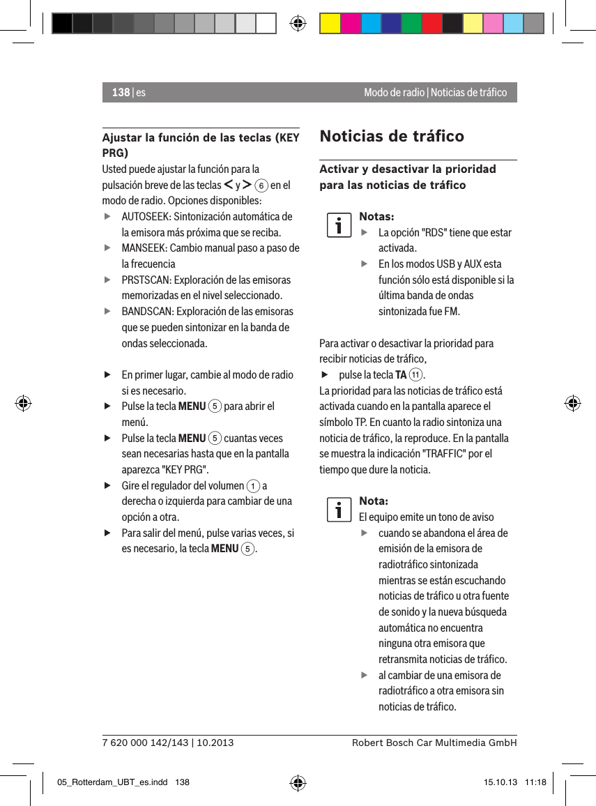 138 | es7 620 000 142/143 | 10.2013 Robert Bosch Car Multimedia GmbHModo de radio | Noticias de tráﬁcoAjustar la función de las teclas (KEY PRG)Usted puede ajustar la función para la pulsación breve de las teclas   y   6 en el modo de radio. Opciones disponibles: fAUTOSEEK: Sintonización automática de la emisora más próxima que se reciba. fMANSEEK: Cambio manual paso a paso de la frecuencia fPRSTSCAN: Exploración de las emisoras memorizadas en el nivel seleccionado. fBANDSCAN: Exploración de las emisoras que se pueden sintonizar en la banda de ondas seleccionada. fEn primer lugar, cambie al modo de radio si es necesario. fPulse la tecla MENU 5 para abrir el menú. fPulse la tecla MENU 5 cuantas veces sean necesarias hasta que en la pantalla aparezca &quot;KEY PRG&quot;. fGire el regulador del volumen 1 a derecha o izquierda para cambiar de una opción a otra. fPara salir del menú, pulse varias veces, si es necesario, la tecla MENU 5.Noticias de tráﬁcoActivar y desactivar la prioridad para las noticias de tráﬁcoNotas: fLa opción &quot;RDS&quot; tiene que estar activada. fEn los modos USB y AUX esta función sólo está disponible si la última banda de ondas sintonizada fue FM.Para activar o desactivar la prioridad para recibir noticias de tráﬁco, fpulse la tecla TA ;.La prioridad para las noticias de tráﬁco está activada cuando en la pantalla aparece el símbolo TP. En cuanto la radio sintoniza una noticia de tráﬁco, la reproduce. En la pantalla se muestra la indicación &quot;TRAFFIC&quot; por el tiempo que dure la noticia.Nota:El equipo emite un tono de aviso  fcuando se abandona el área de emisión de la emisora de radiotráﬁco sintonizada mientras se están escuchando noticias de tráﬁco u otra fuente de sonido y la nueva búsqueda automática no encuentra ninguna otra emisora que retransmita noticias de tráﬁco. fal cambiar de una emisora de radiotráﬁco a otra emisora sin noticias de tráﬁco.05_Rotterdam_UBT_es.indd   138 15.10.13   11:18