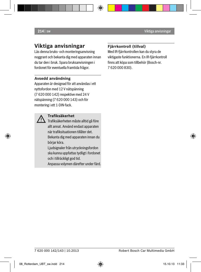 214 |  sw7 620 000 142/143 | 10.2013 Robert Bosch Car Multimedia GmbHViktiga anvisningarLäs denna bruks- och monteringsanvisning noggrant och bekanta dig med apparaten innan du tar den i bruk. Spara bruksanvisningen i fordonet för eventuella framtida frågor.Avsedd användningApparaten är designad för att användas i ett nyttofordon med 12 V nätspänning (7 620 000 142) respektive med 24 V nätspänning (7 620 000 143) och för montering i ett 1-DIN-fack.TraﬁksäkerhetTraﬁksäkerheten måste alltid gå före allt annat. Använd endast apparaten när traﬁksituationen tillåter det. Bekanta dig med apparaten innan du börjar köra. Ljudsignaler från utryckningsfordon ska kunna uppfattas tydligt i fordonet och i tillräckligt god tid. Anpassa volymen därefter under färd.Fjärrkontroll (tillval)Med IR-fjärrkontrollen kan du styra de viktigaste funktionerna. En IR-fjärrkontroll ﬁnns att köpa som tillbehör (Bosch-nr. 7 620 000 830).Viktiga anvisningar08_Rotterdam_UBT_sw.indd   214 15.10.13   11:33