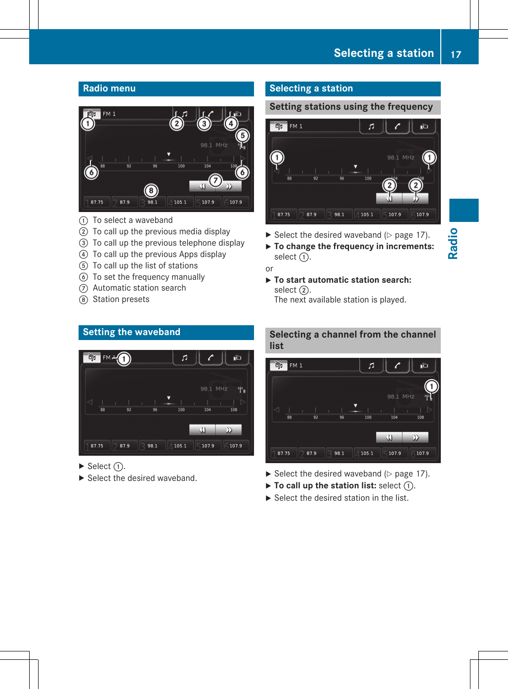Radio menu:To select a waveband;To call up the previous media display=To call up the previous telephone display?To call up the previous Apps displayATo call up the list of stationsBTo set the frequency manuallyCAutomatic station searchDStation presetsSetting the wavebandXSelect :.XSelect the desired waveband.Selecting a stationSetting stations using the frequencyXSelect the desired waveband (Y page 17).XTo change the frequency in increments:select :.orXTo start automatic station search:select ;.The next available station is played.Selecting a channel from the channellistXSelect the desired waveband (Y page 17).XTo call up the station list: select :.XSelect the desired station in the list.Selecting a station 17Radio